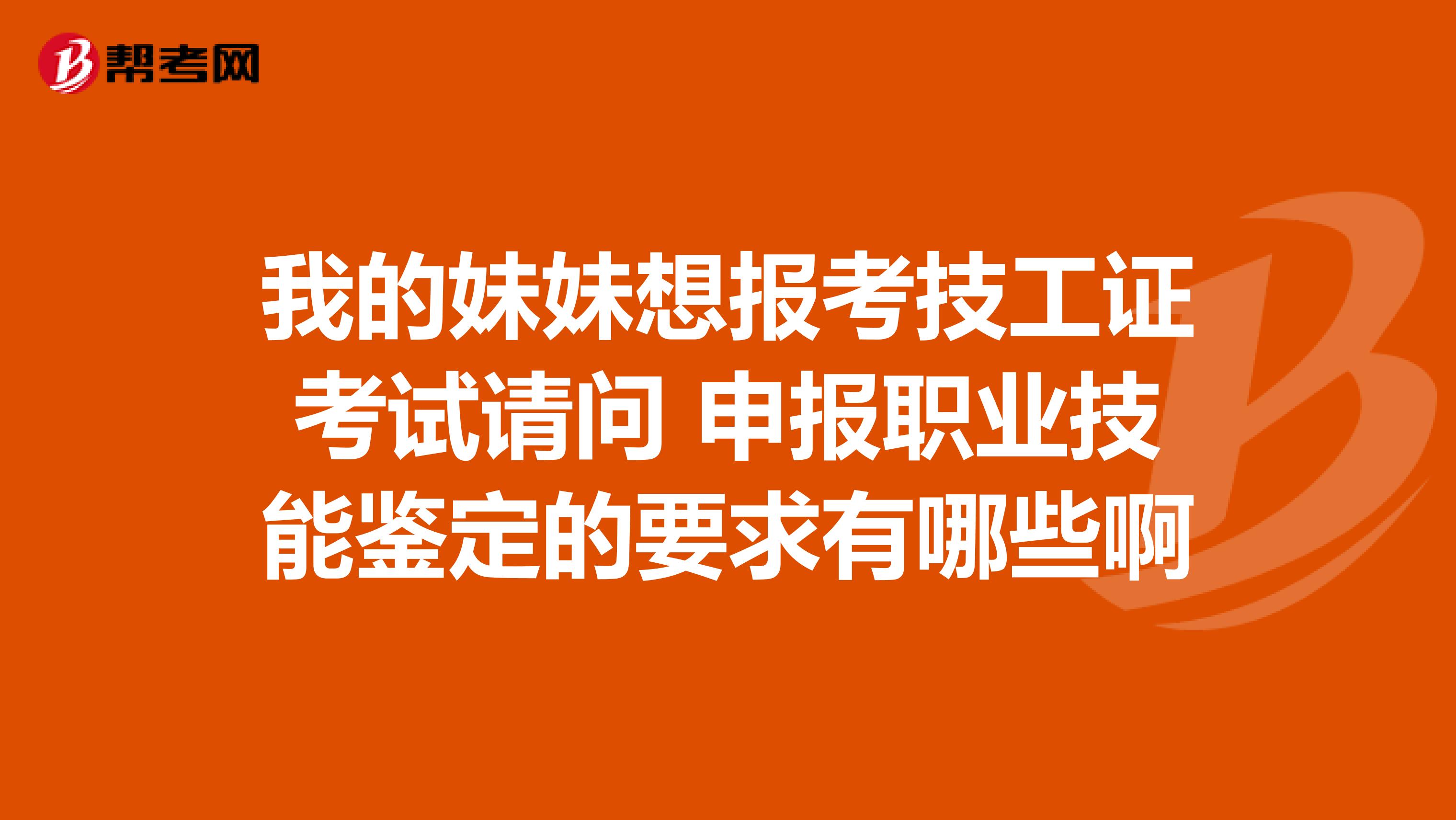 我的妹妹想报考技工证考试请问 申报职业技能鉴定的要求有哪些啊