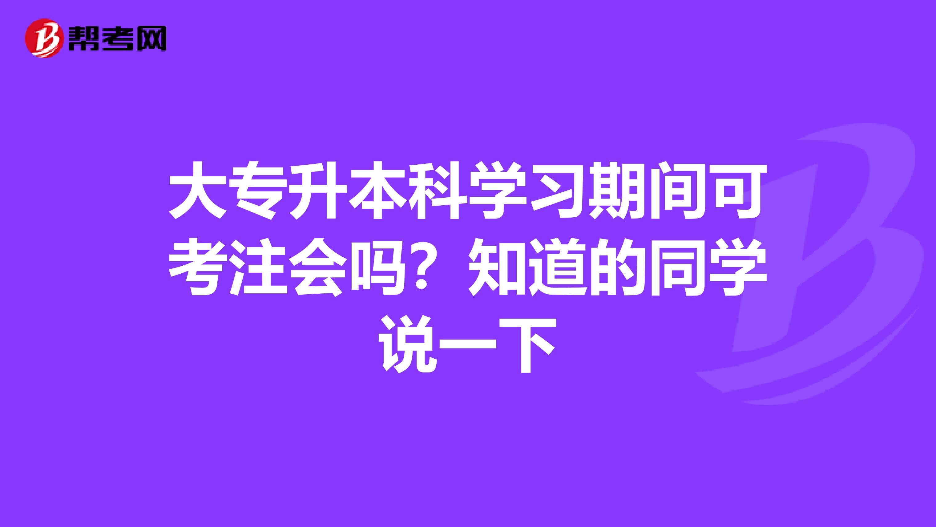 大专升本科学习期间可考注会吗？知道的同学说一下