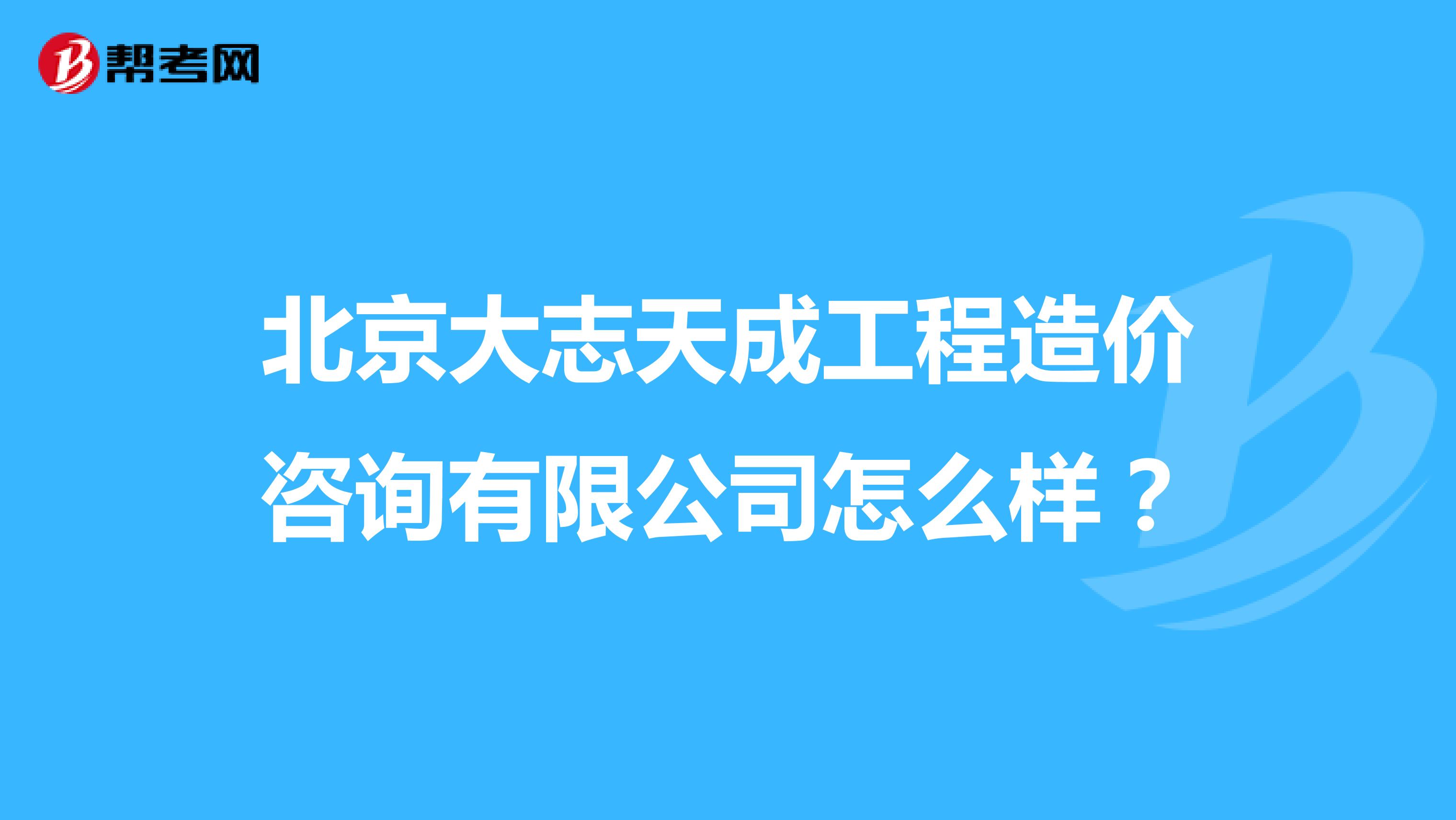 北京大志天成工程造价咨询有限公司怎么样?