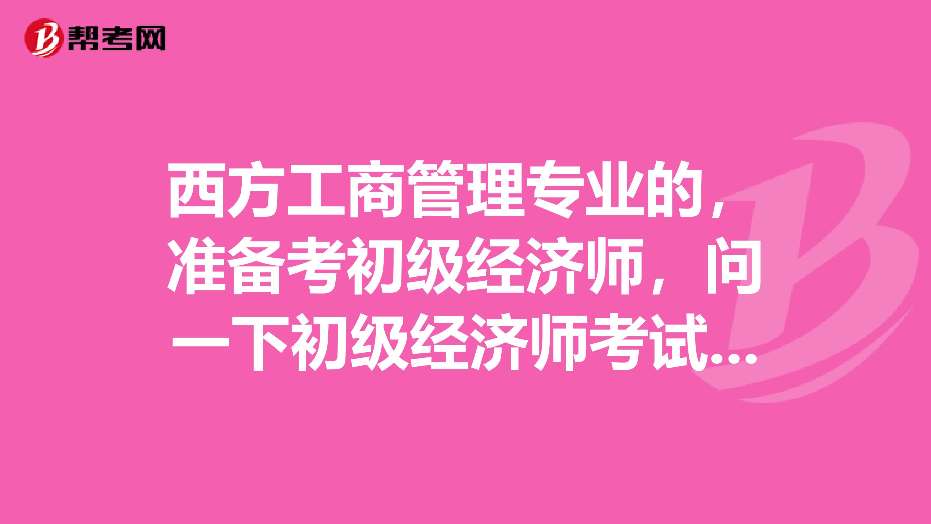 西方工商管理專業的，準備考初級經濟師，問一下初級經濟師考試有什么需要注意的？謝謝