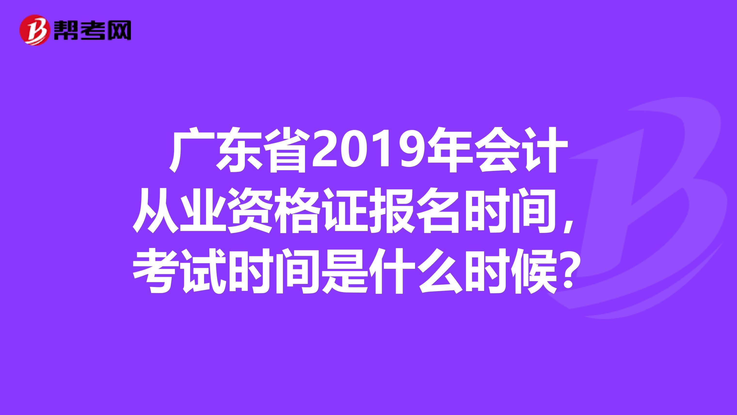 广东省2019年会计从业资格证报名时间，考试时间是什么时候？