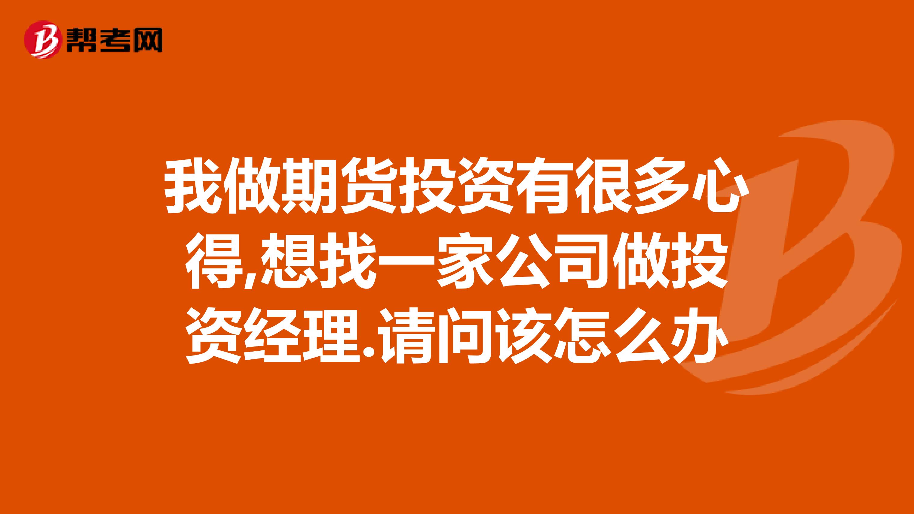 我做期货投资有很多心得,想找一家公司做投资经理.请问该怎么办