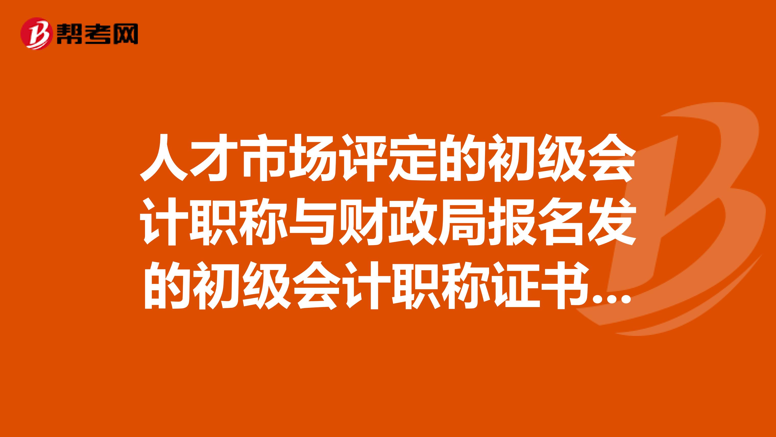 人才市场评定的初级会计职称与财政局报名发的初级会计职称证书是相同的吗