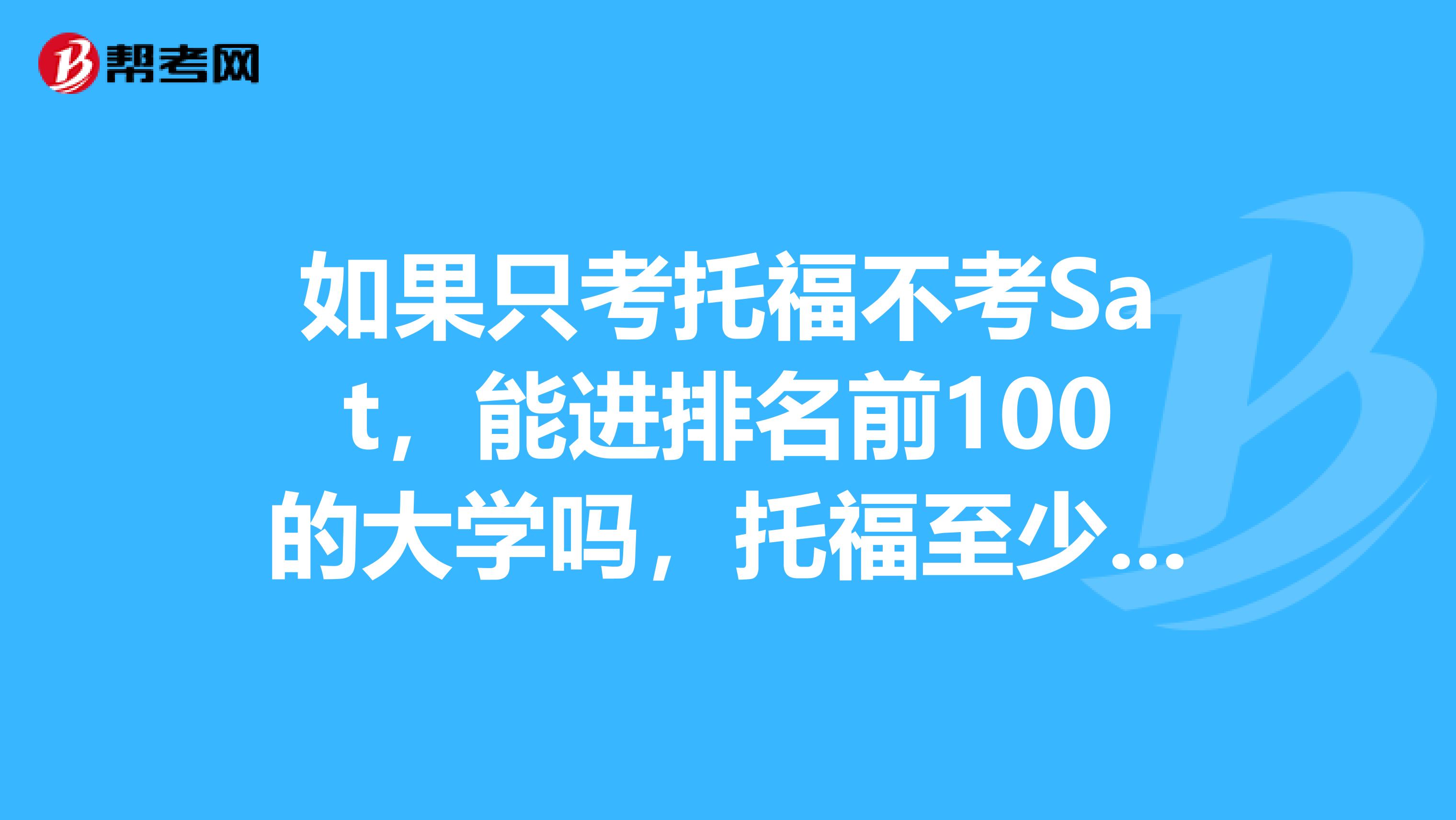 如果只考托福不考Sat,能进排名前100的大学吗,托福至少要达到多少分呢?