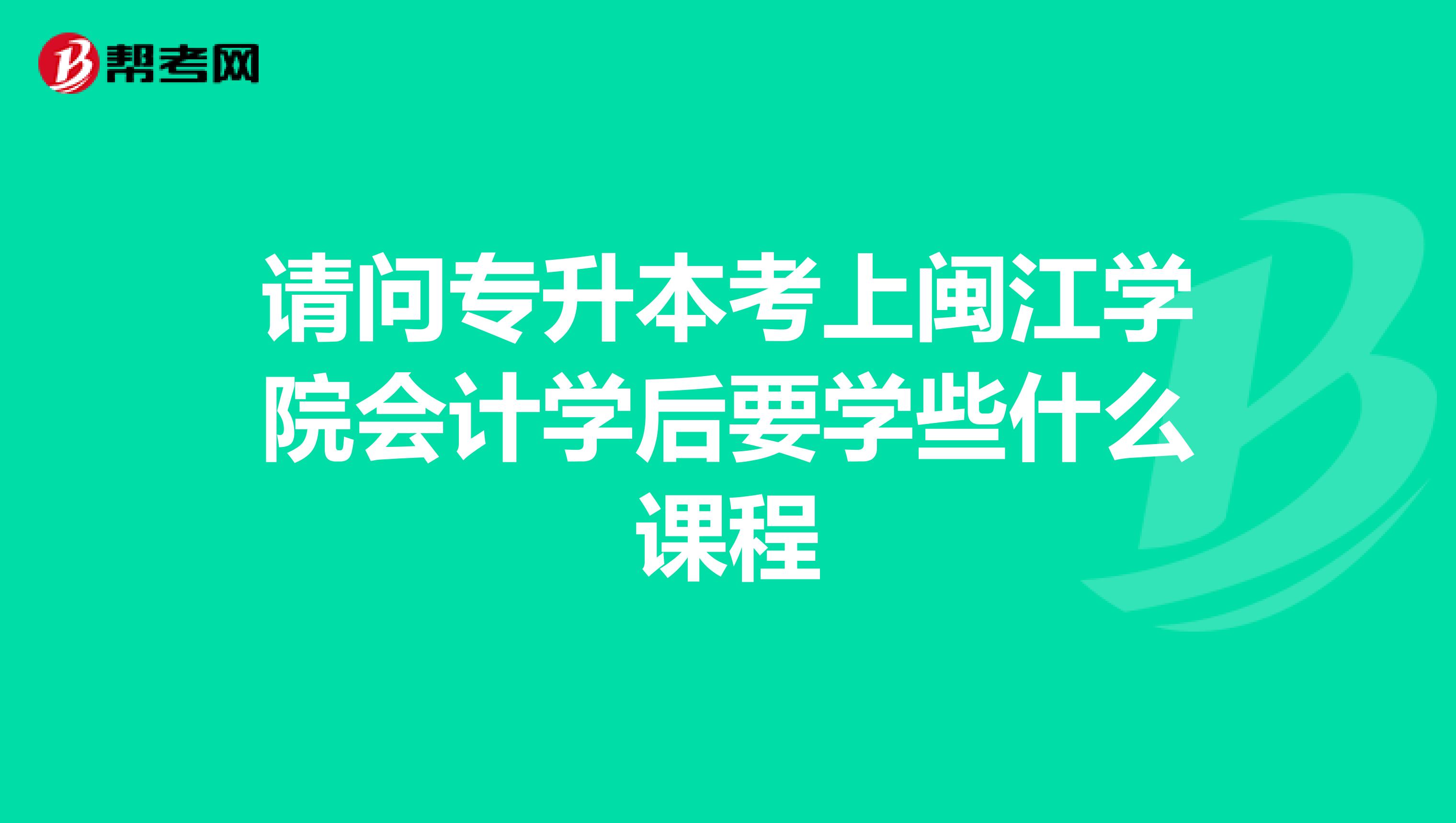 请问专升本考上闽江学院会计学后要学些什么课程