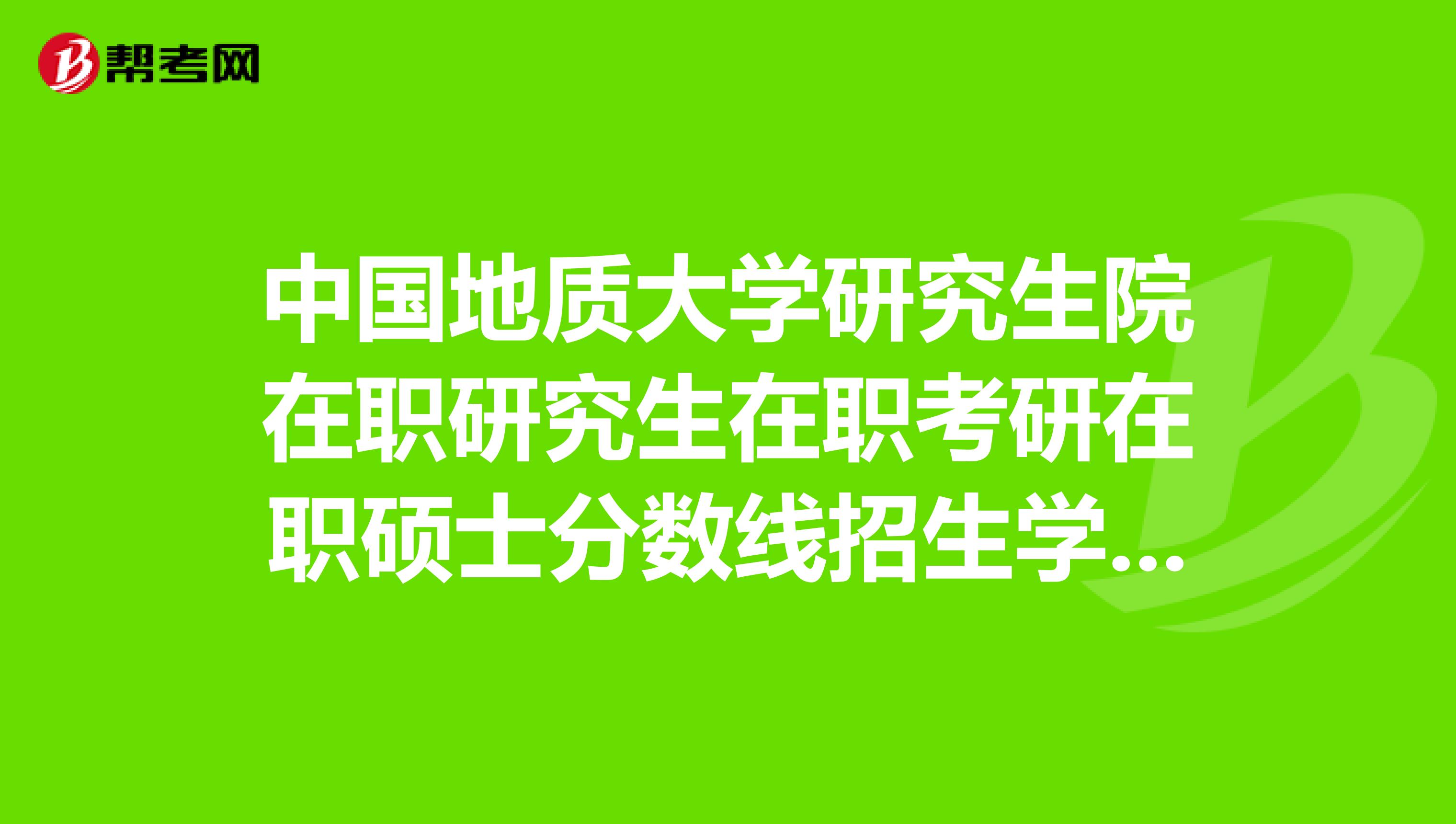 中國地質大學研究生院在職研究生在職考研在職碩士分數線招生學費報名排名
