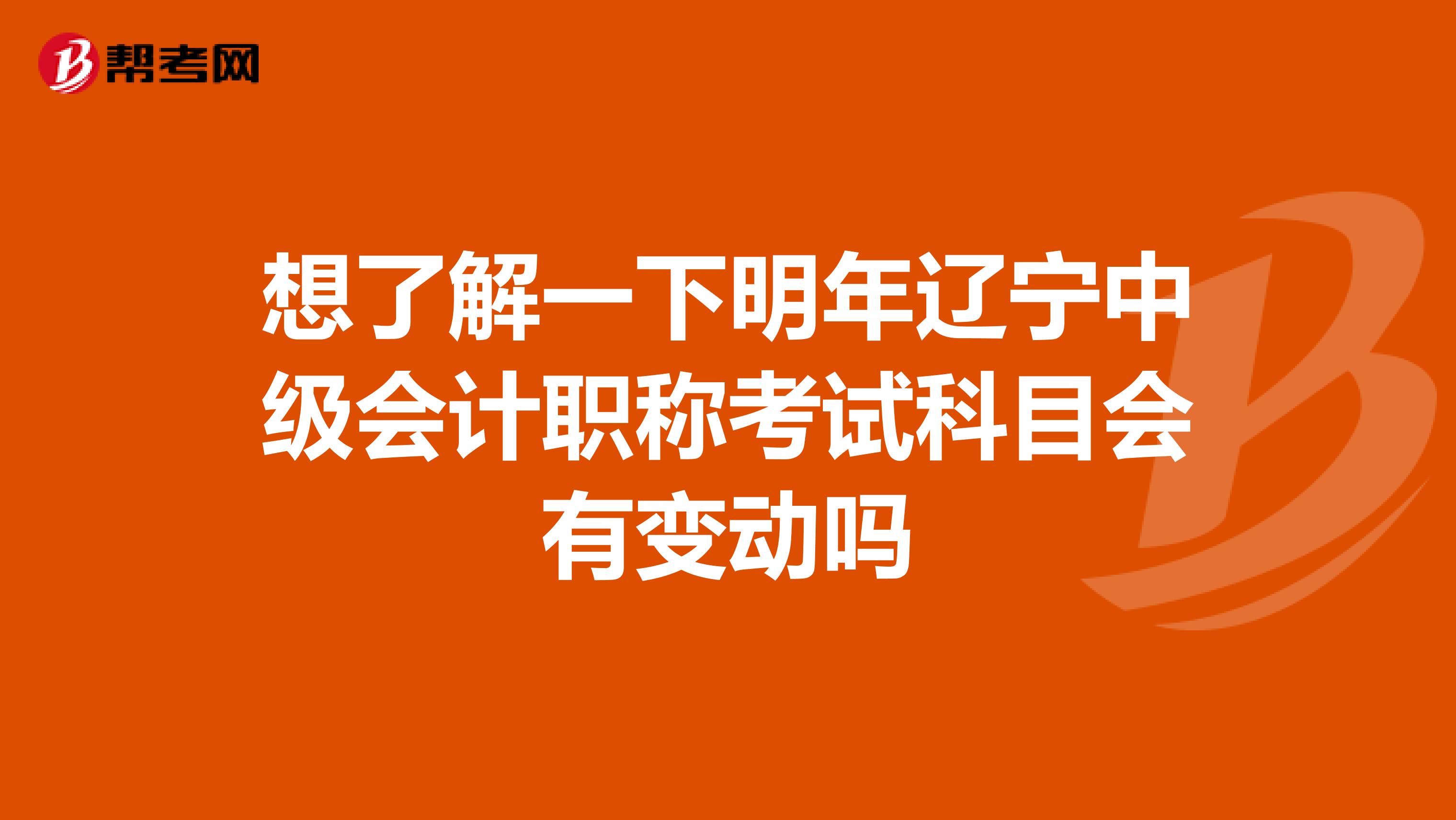 想了解一下明年辽宁中级会计职称考试科目会有变动吗