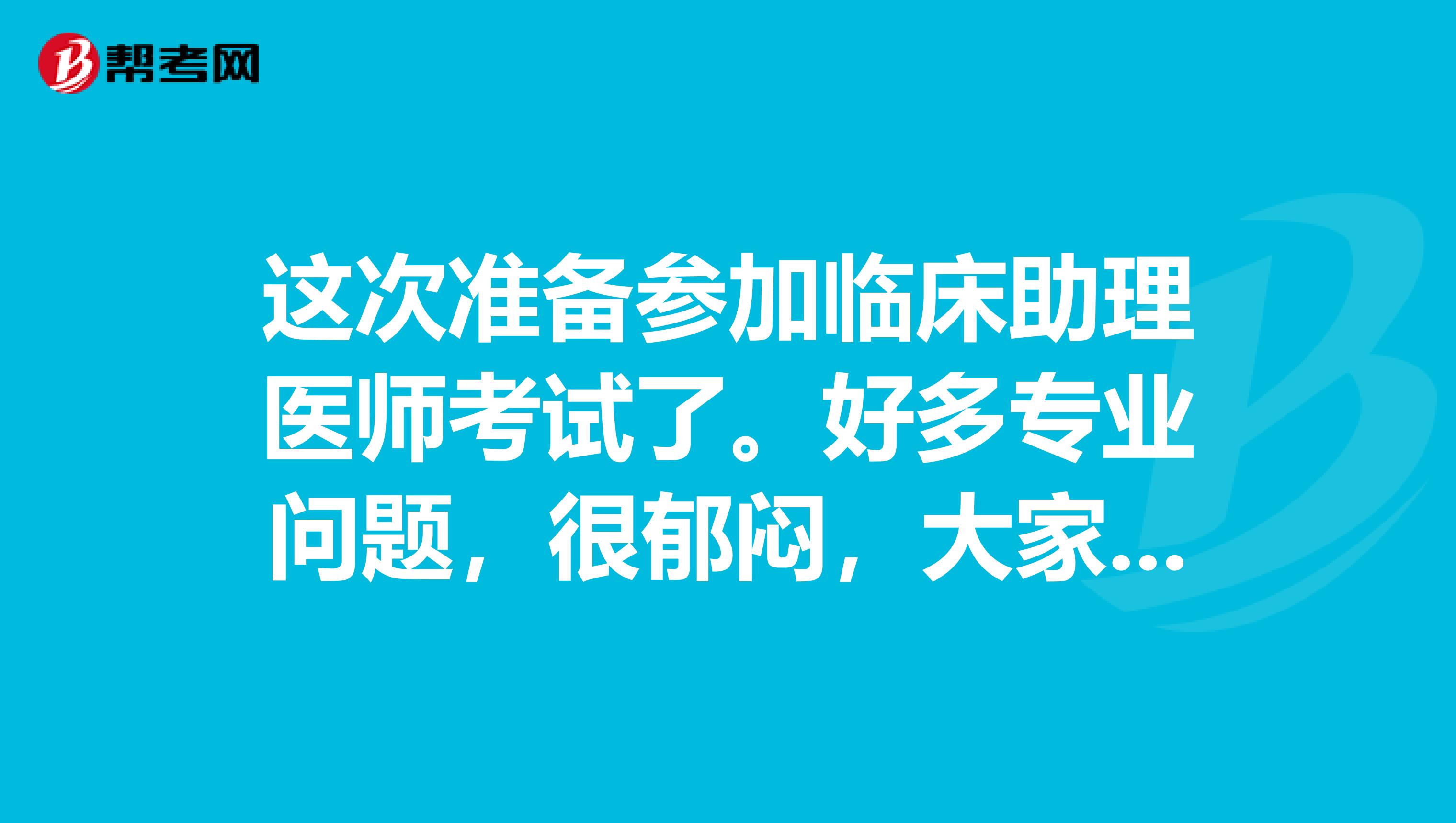 这次准备参加临床助理医师考试了。好多专业问题,很郁闷,大家有没有整理,分享给我呢?感谢