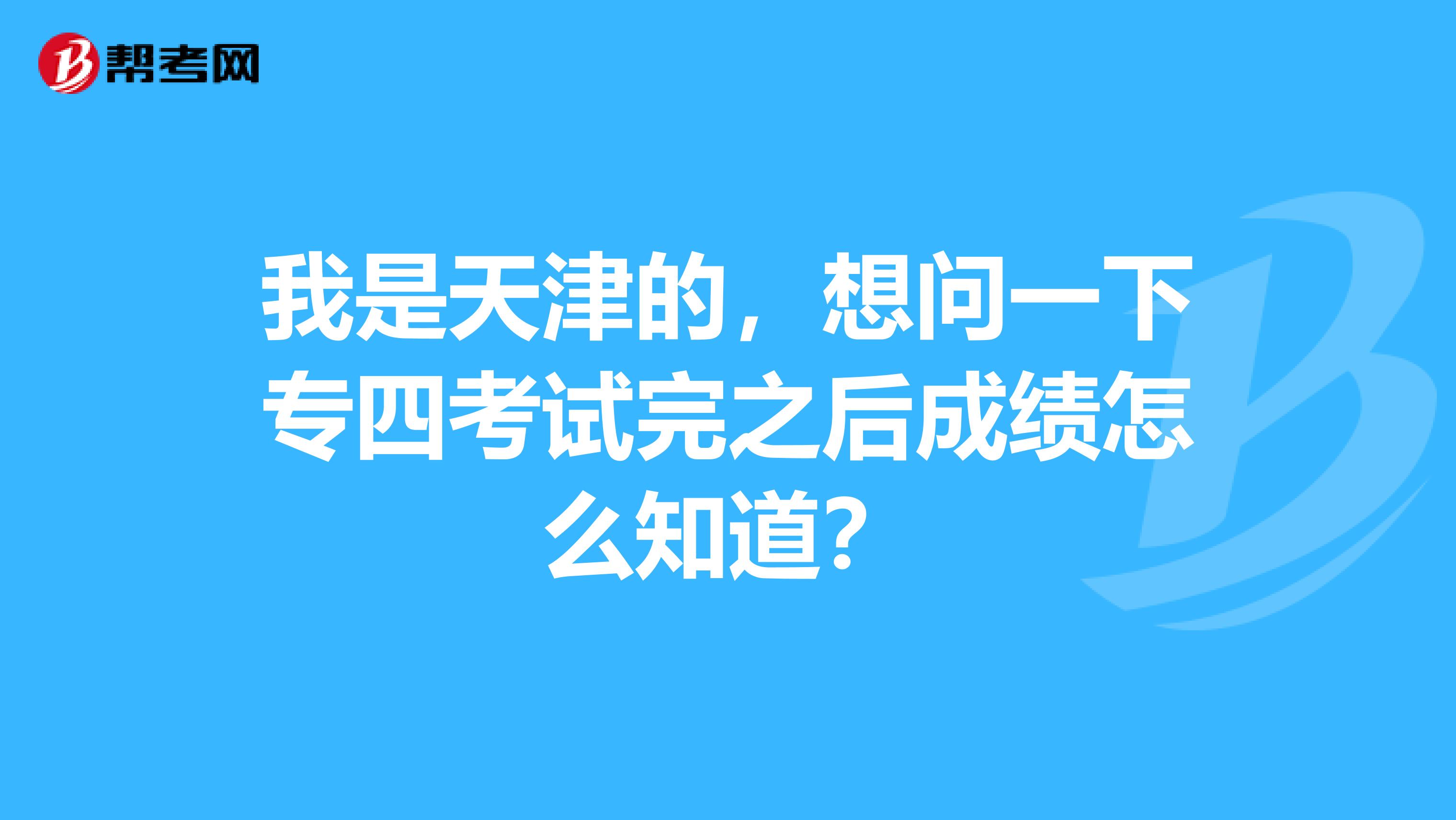我是天津的,想问一下专四考试完之后成绩怎么知道?