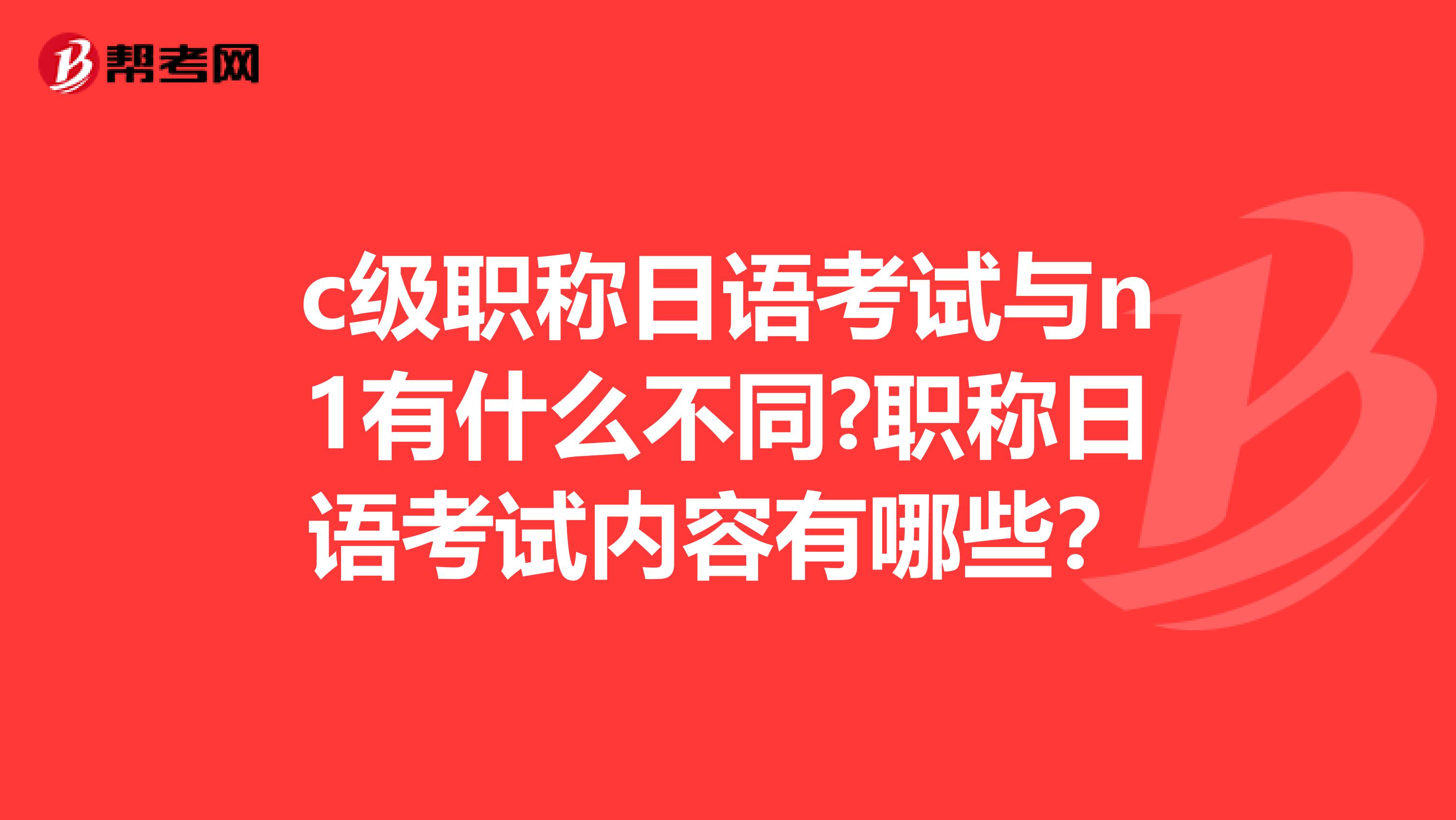 c级职称日语考试与n1有什么不同?职称日语考试内容有哪些?