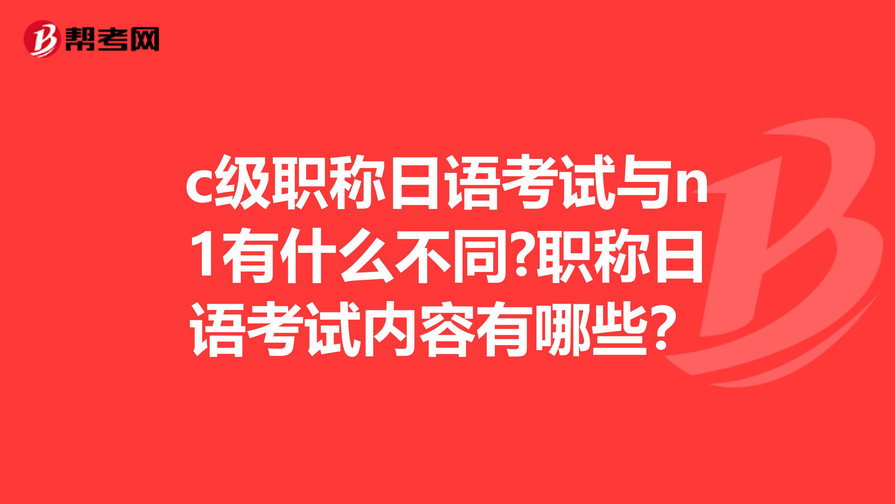 c级职称日语考试与n1有什么不同?职称日语考试内容有哪些？