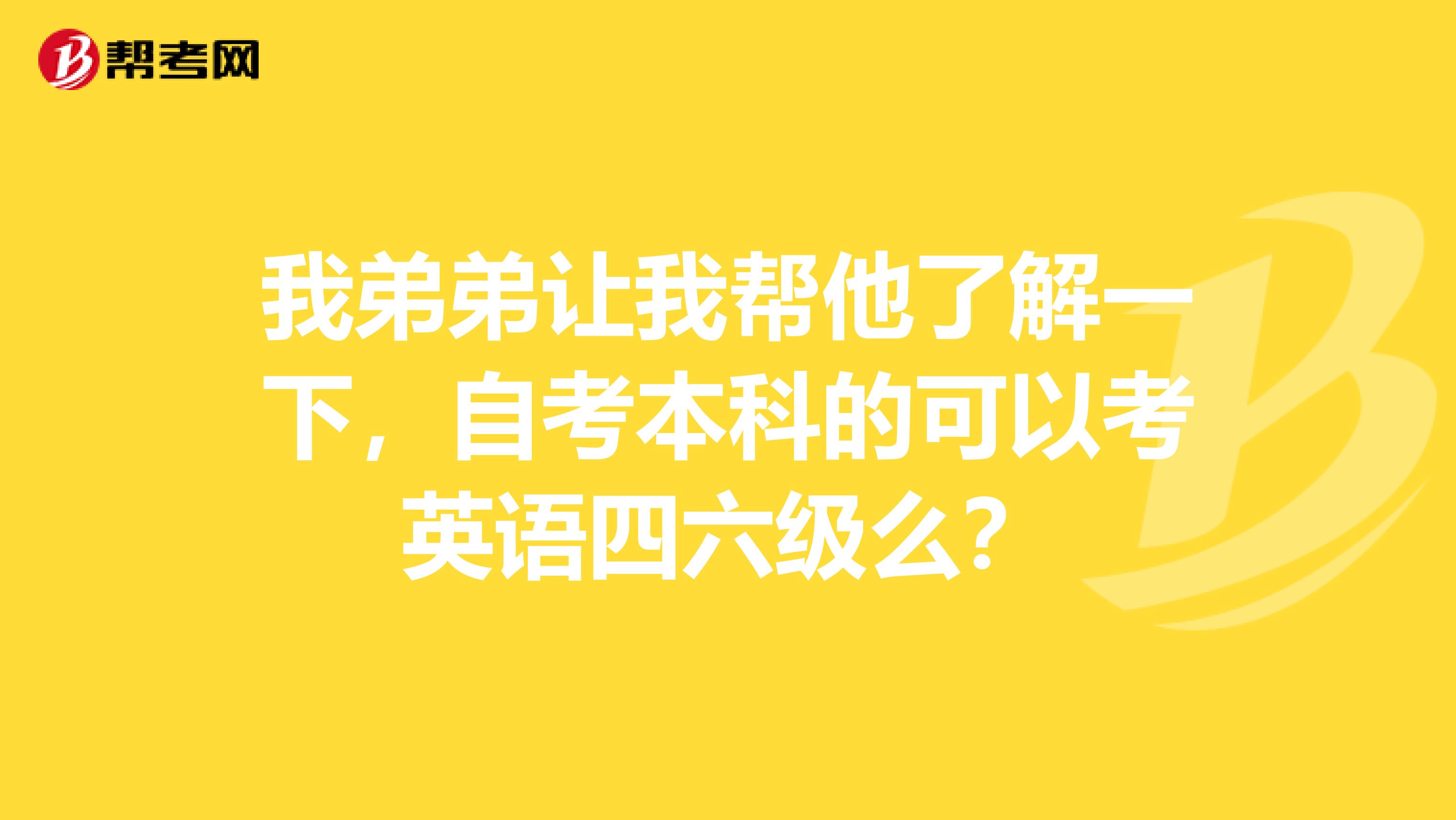 我弟弟让我帮他了解一下，自考本科的可以考英语四六级么？