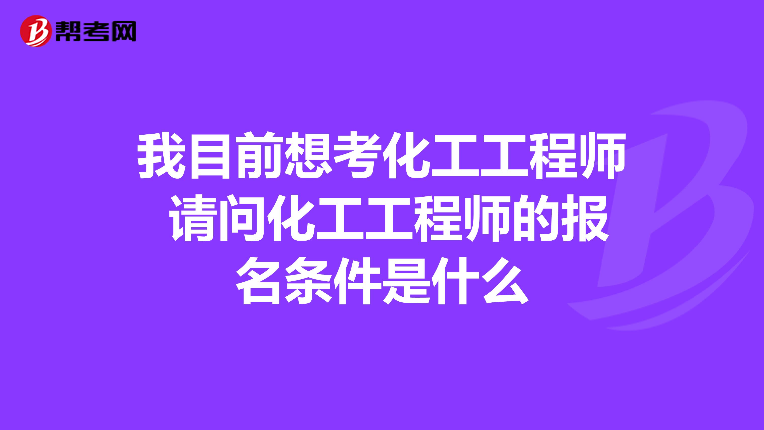 我目前想考化工工程师 请问化工工程师的报名条件是什么