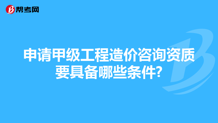 申请甲级工程造价咨询资质要具备哪些条件?