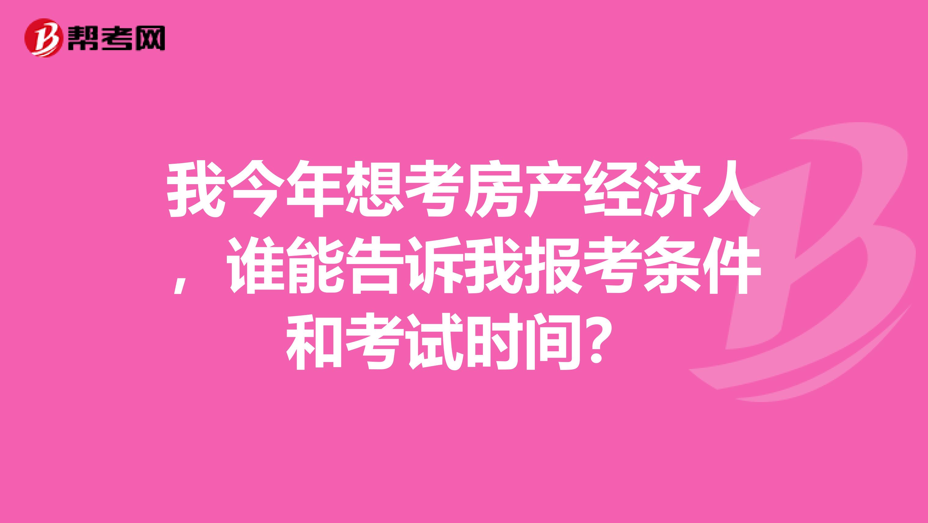 我今年想考房产经济人,谁能告诉我报考条件和考试时间?