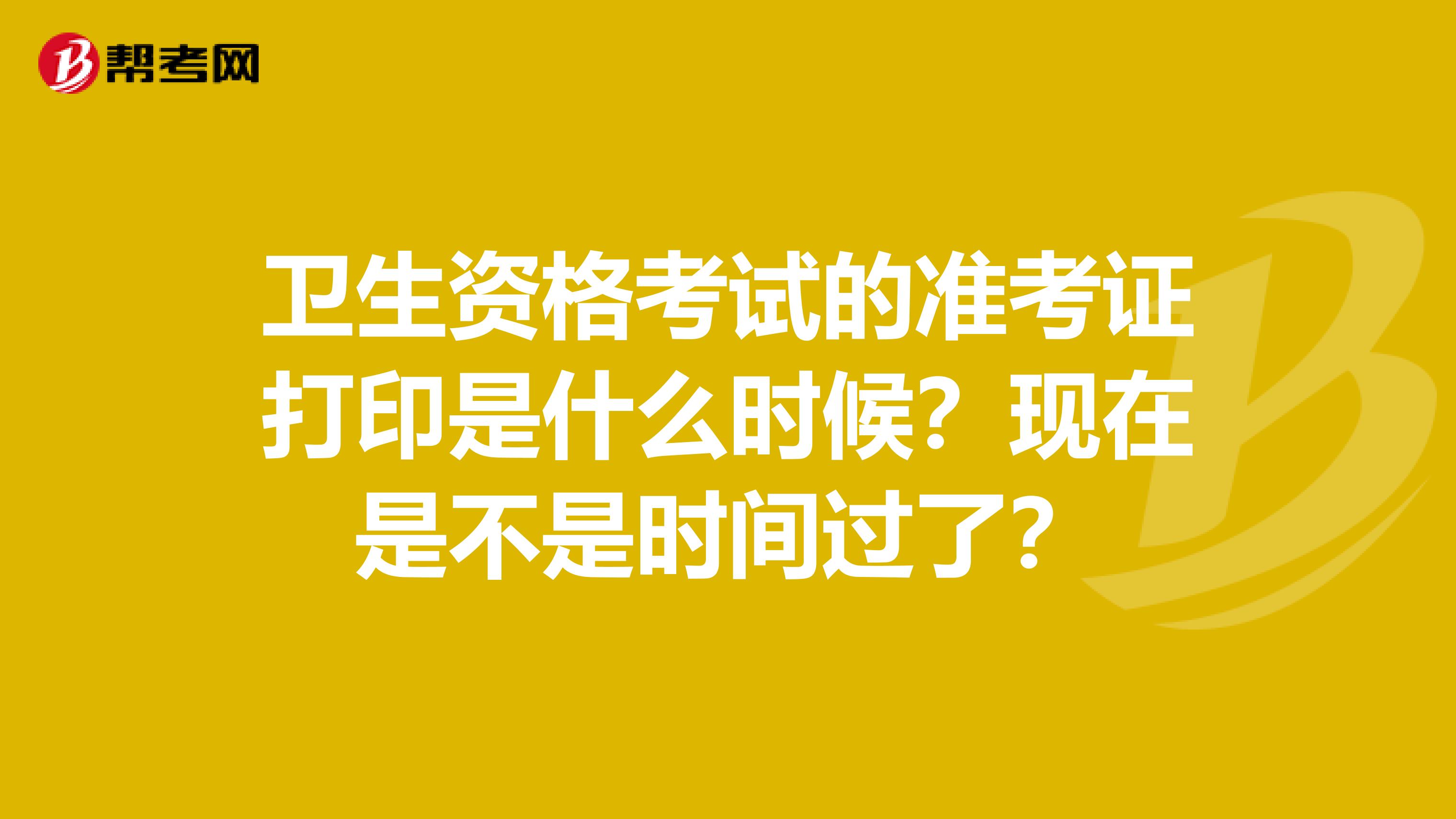 卫生资格考试的准考证打印是什么时候？现在是不是时间过了？