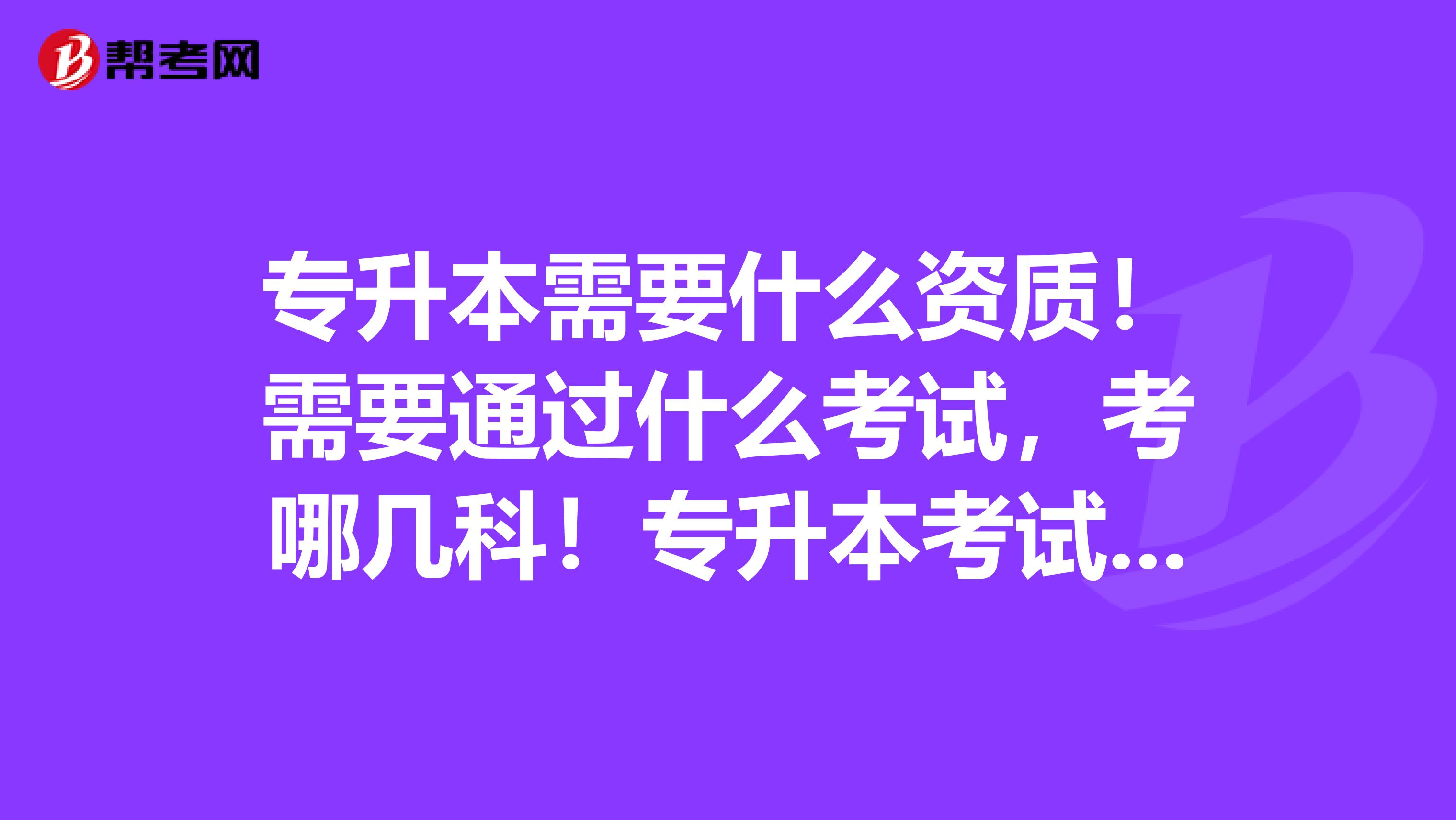 专升本需要什么资质!需要通过什么考试,考哪几科!专升本考试报考院校有什么范围?