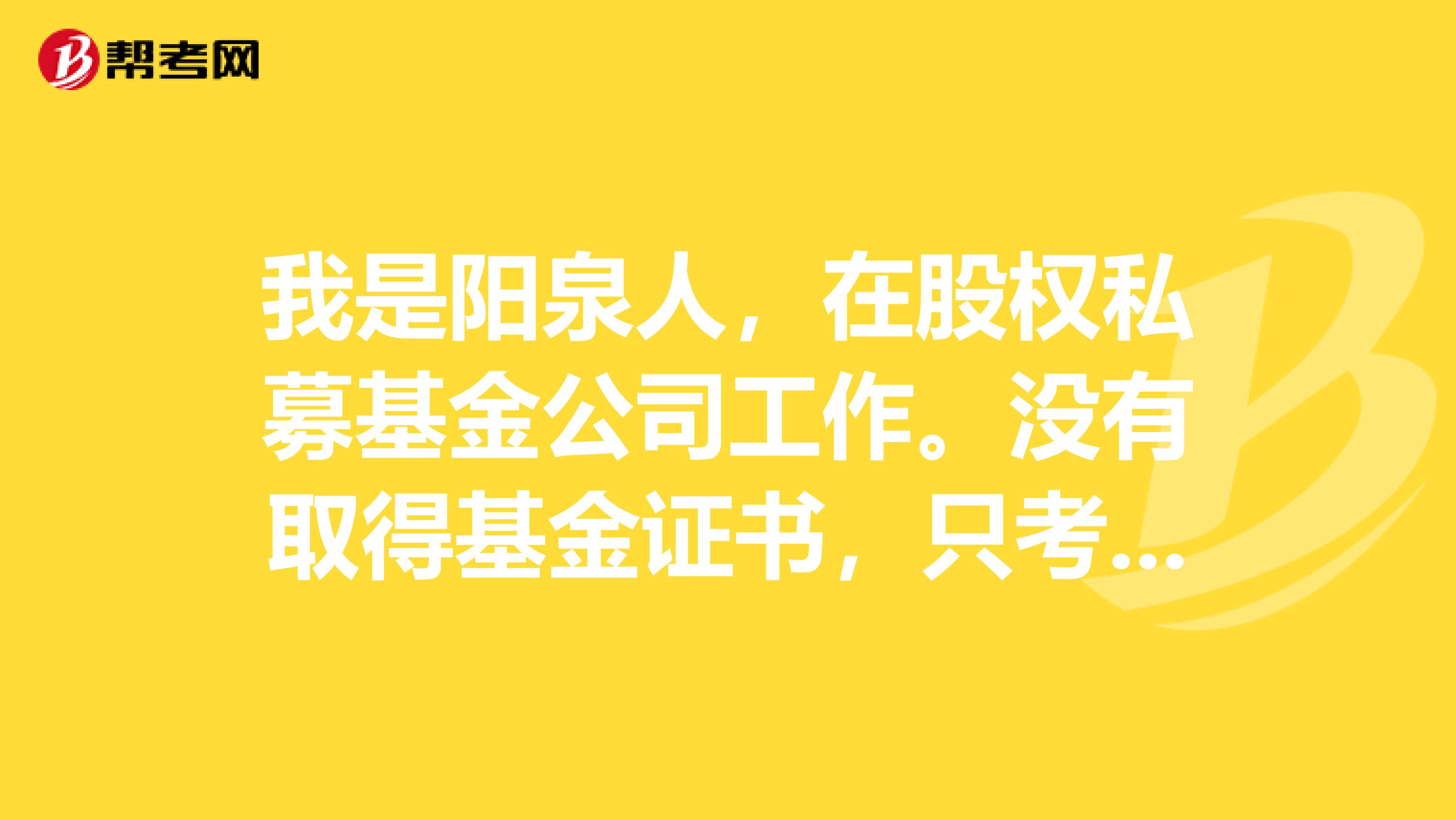 我是阳泉人,在股权私募基金公司工作。没有取得基金证书,只考取了证券基础 可以吗