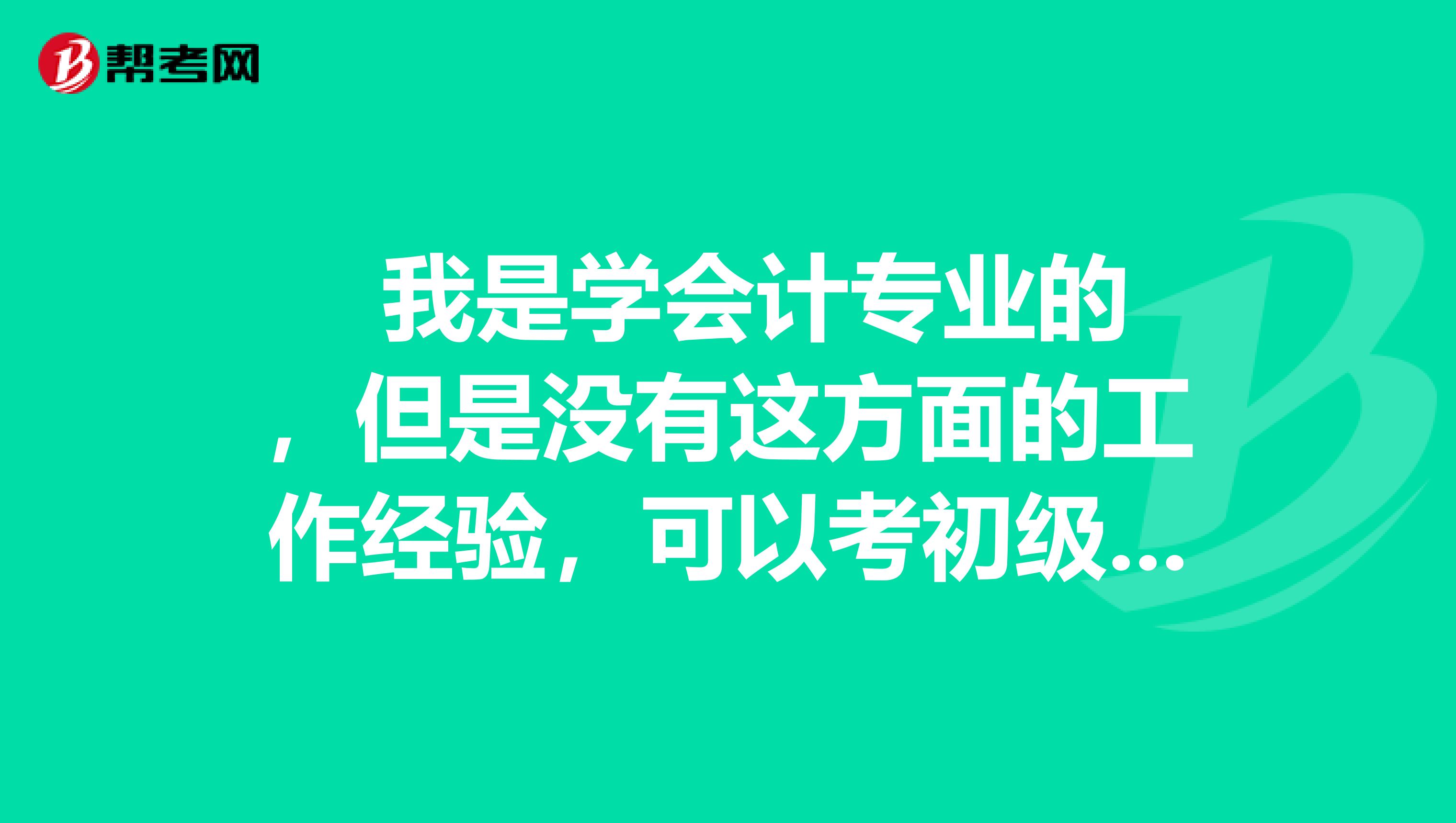  我是学会计专业的，但是没有这方面的工作经验，可以考初级会计职称不？