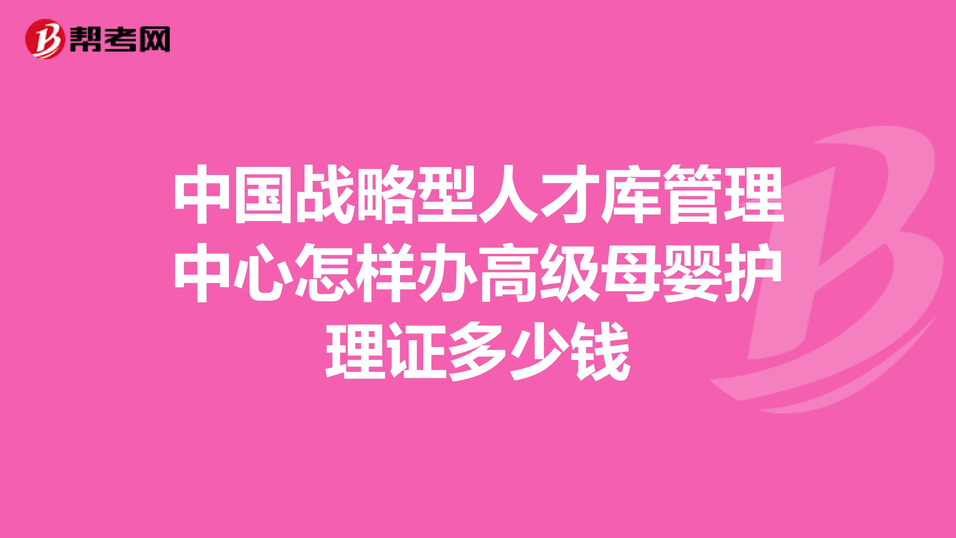 中国战略型人才库管理中心怎样办高级母婴护理证多少钱