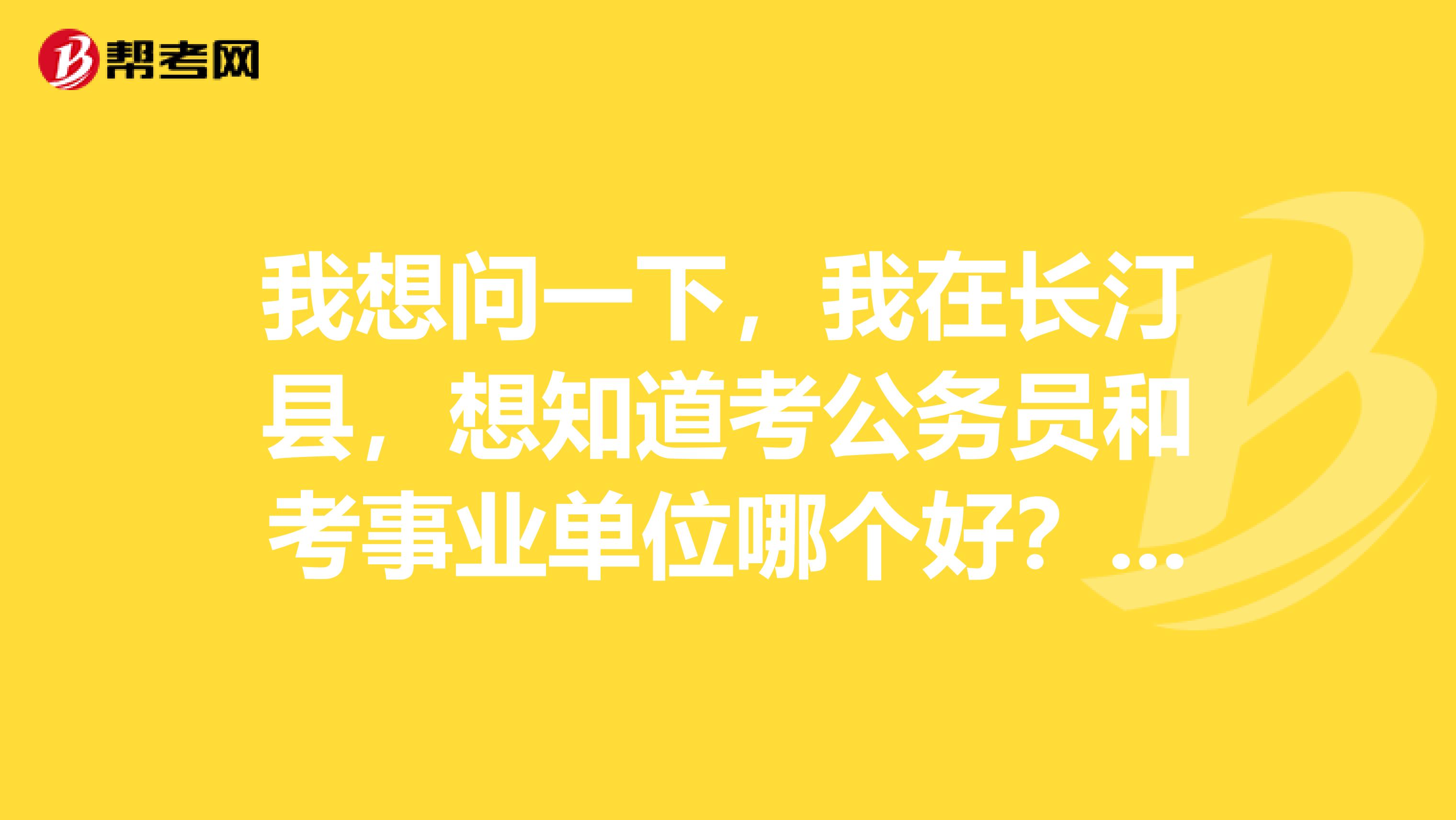我想问一下,我在长汀县,想知道考公务员和考事业单位哪个好?二者的区别在何处?
