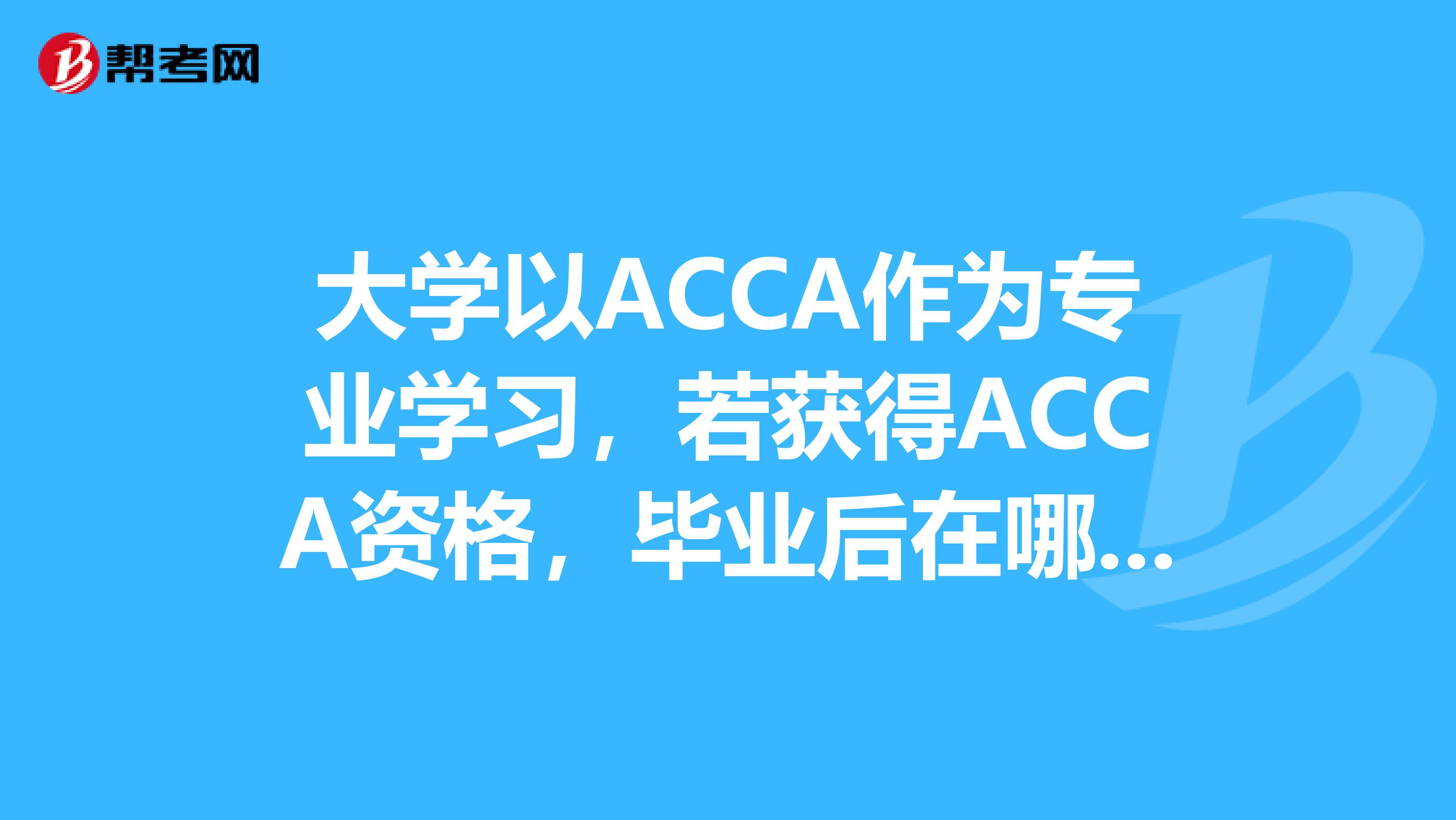 大学以ACCA作为专业学习,若获得ACCA资格,毕业后在哪好就业?国内or国外,外企等