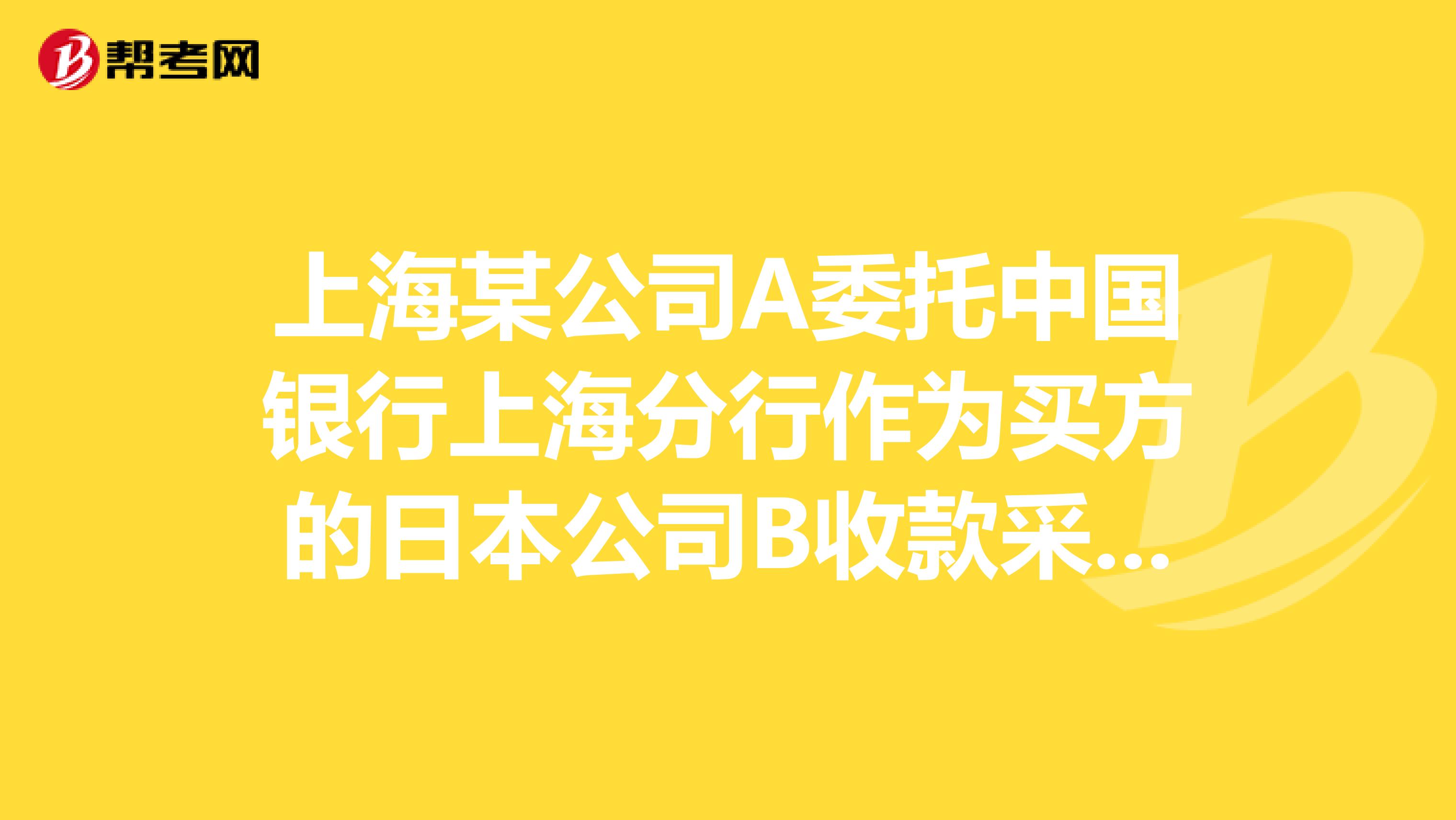 上海某公司A委托中国银行上海分行作为买方的日本公司B收款采取DP托收方式