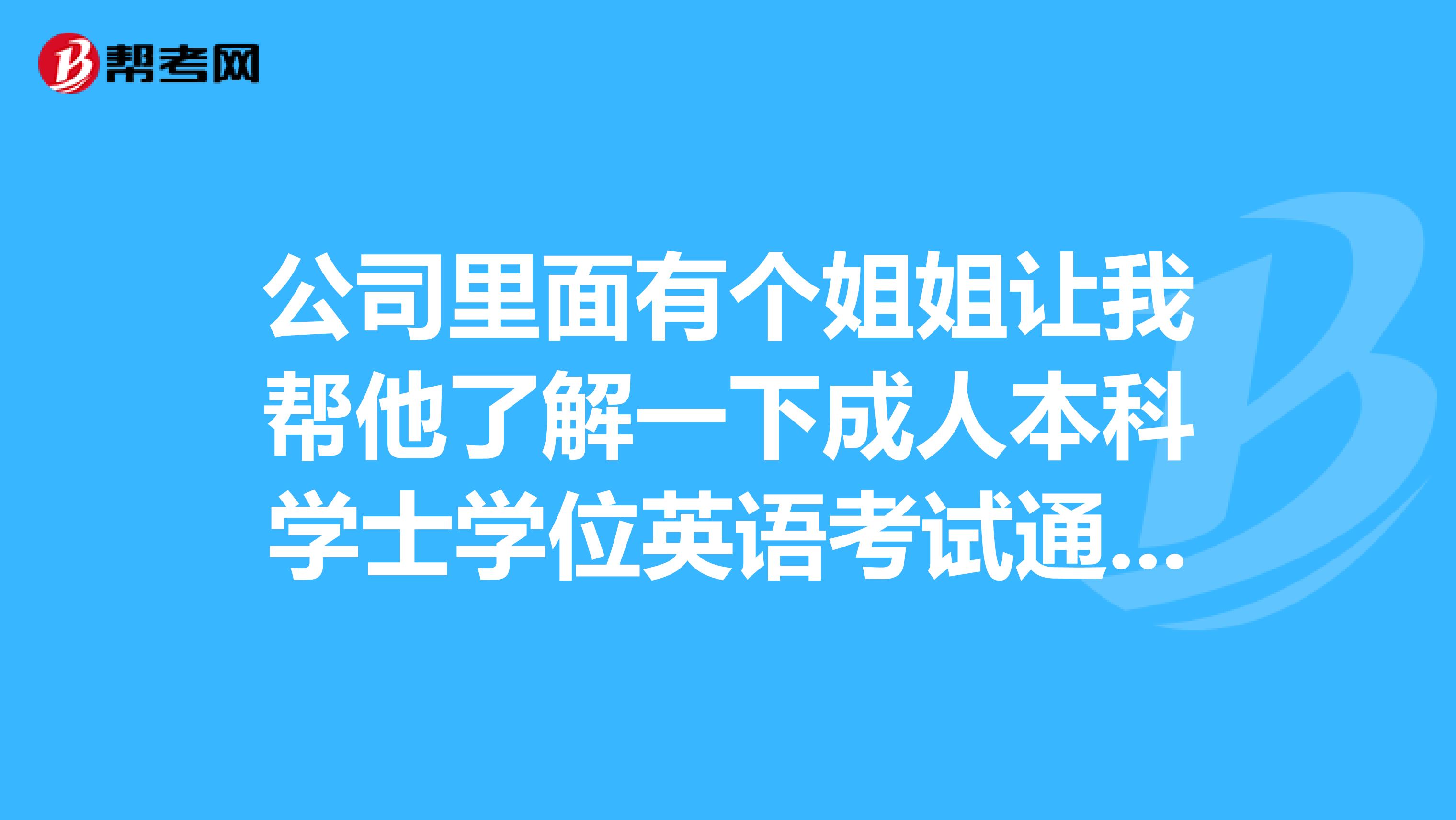 公司里面有个姐姐让我帮他了解一下成人本科学士学位英语考试通过就可以获得证书了吗