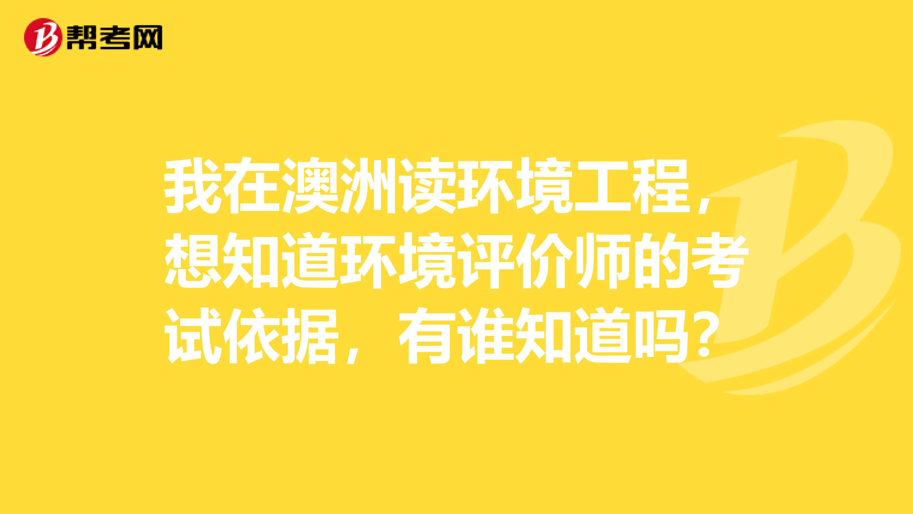 我在澳洲读环境工程,想知道环境评价师的考试依据,有谁知道吗?
