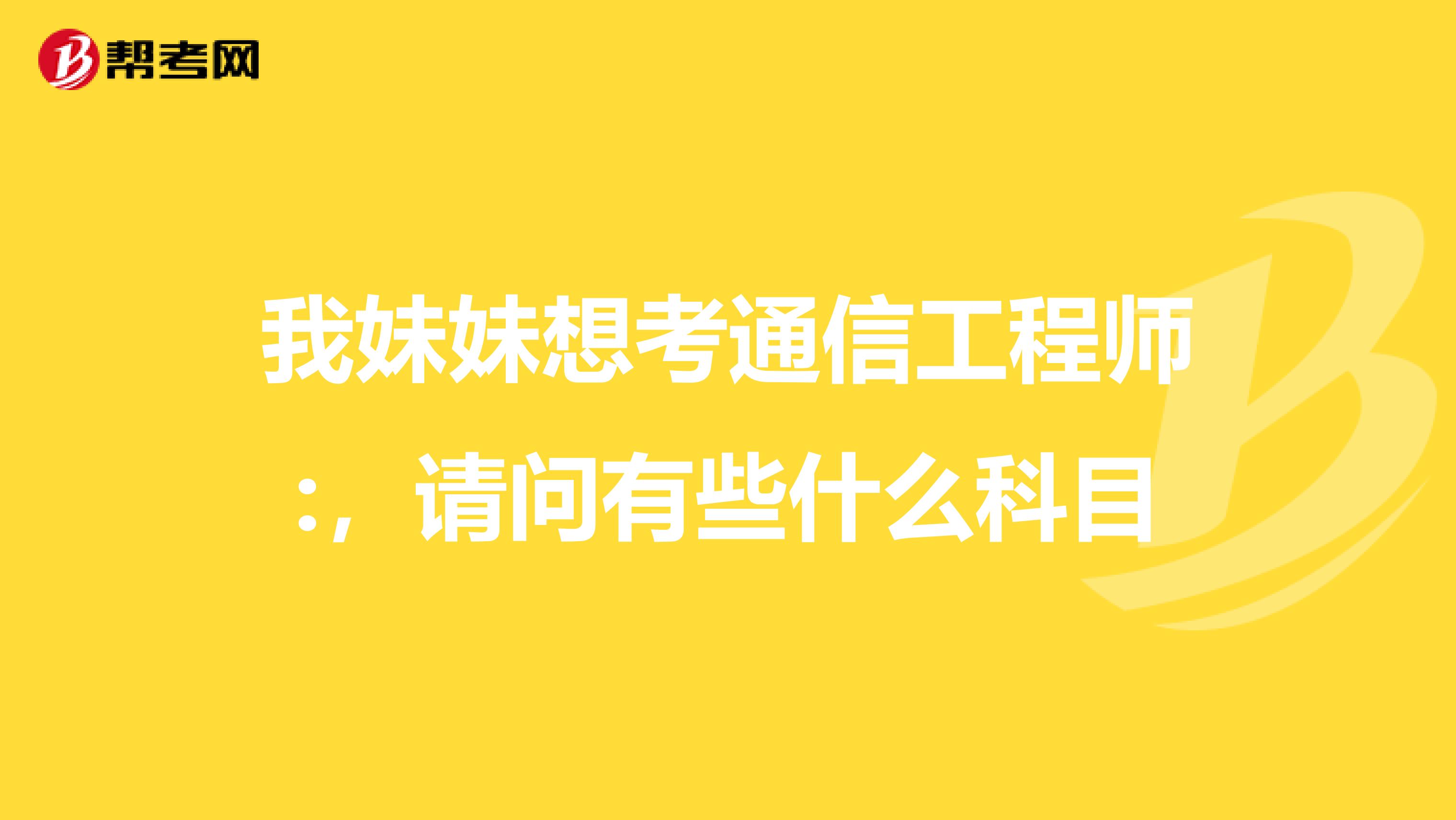 我妹妹想考通信工程师:，请问有些什么科目