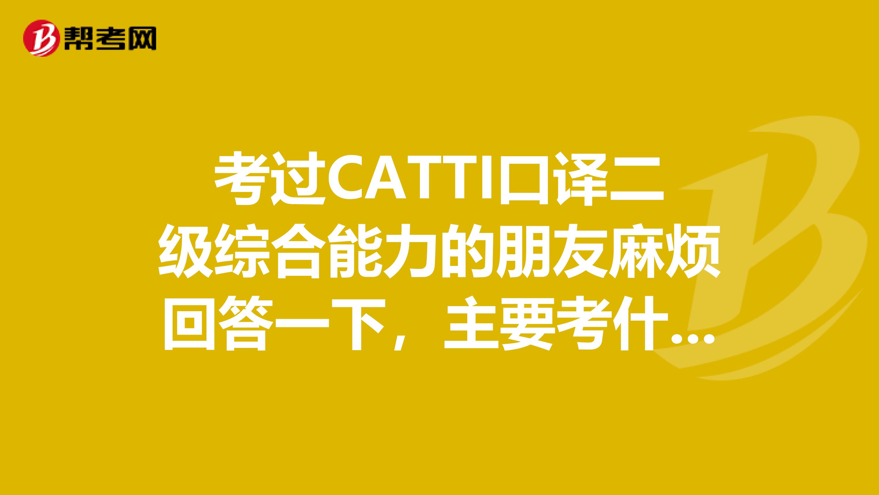 考过CATTI口译二级综合能力的朋友麻烦回答一下，主要考什么题型啊