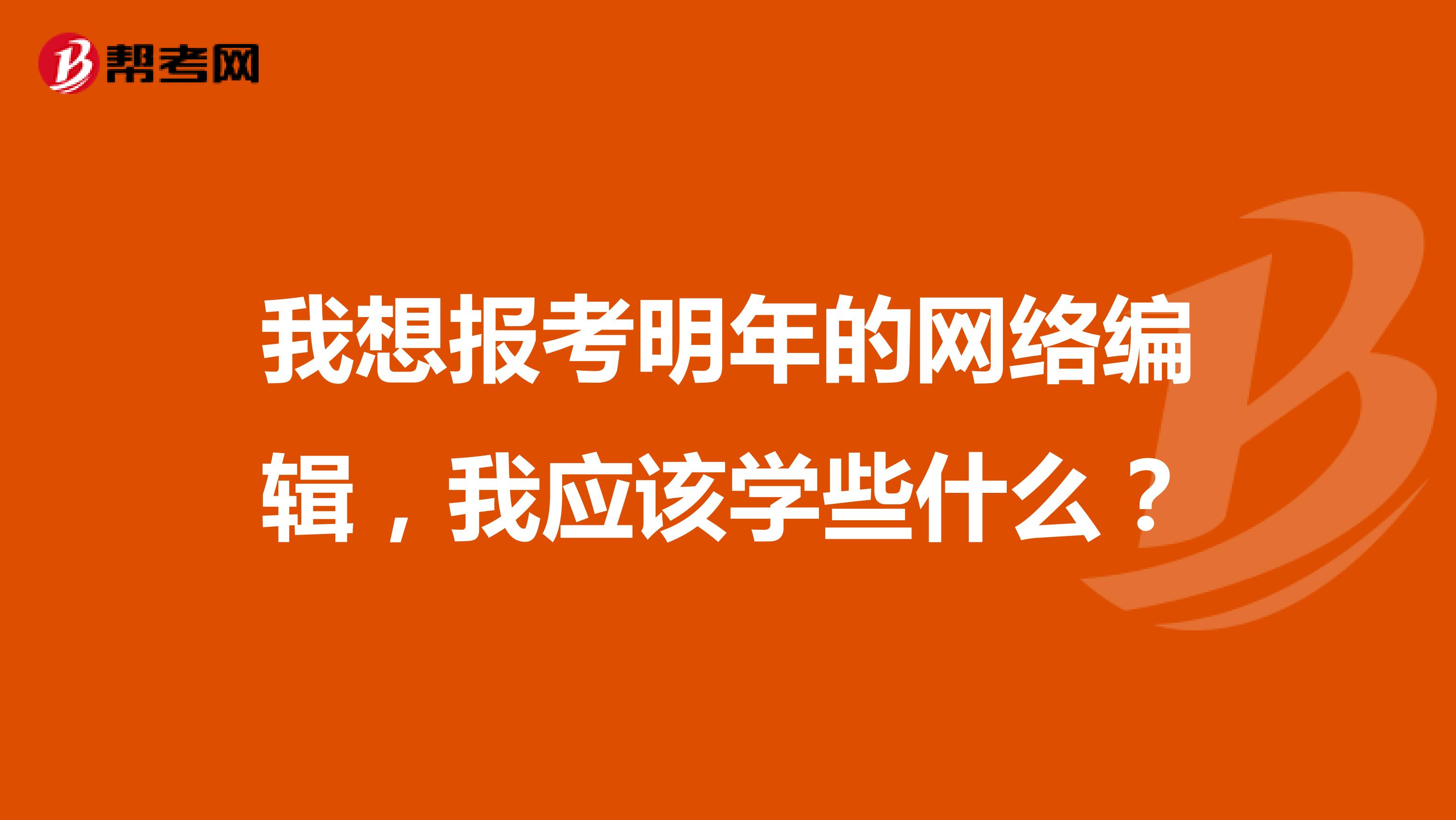 我想报考明年的网络编辑,我应该学些什么?