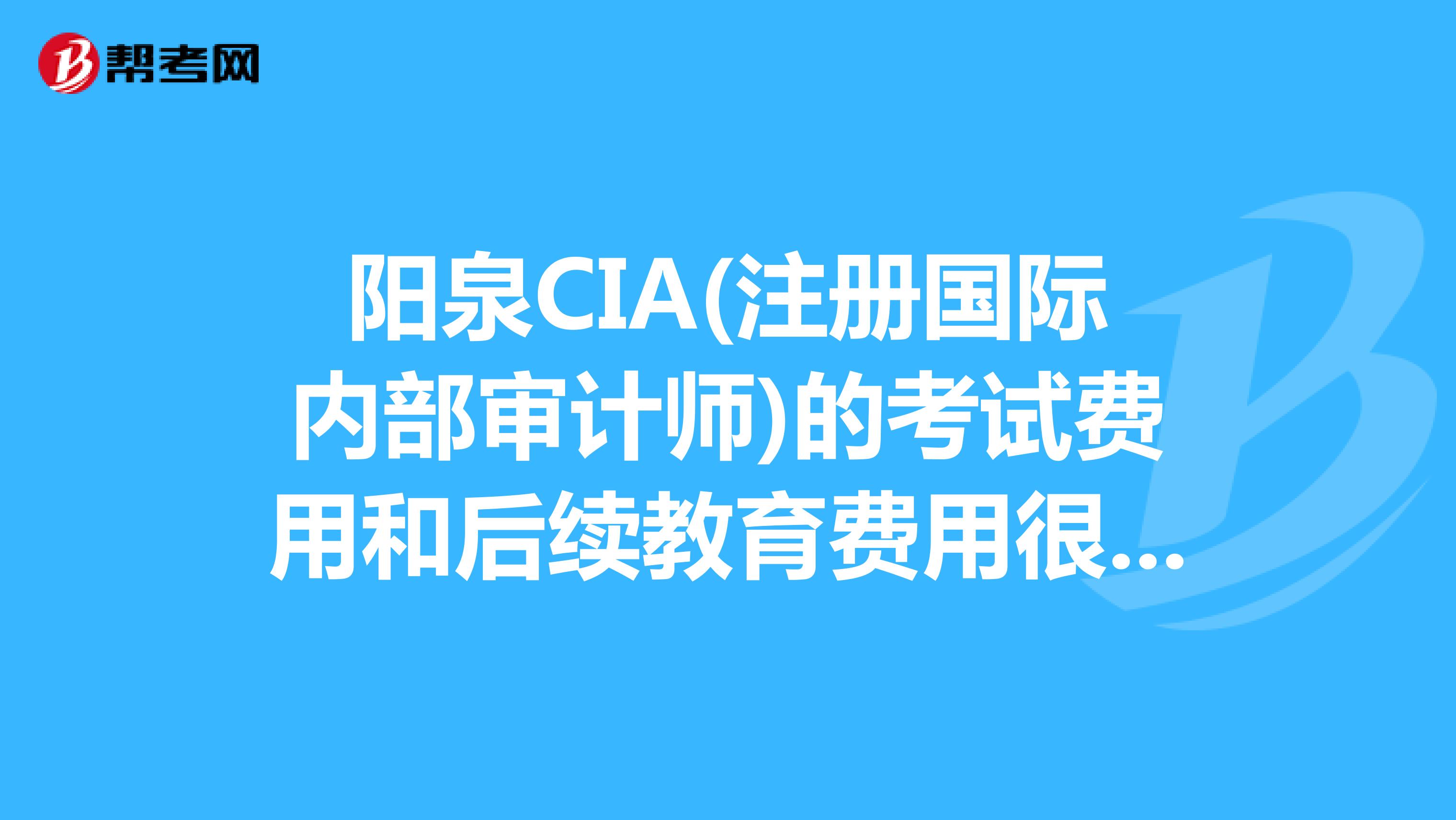 阳泉CIA(注册国际内部审计师)的考试费用和后续教育费用很贵吗?是不是考过后每年还要花笔大钱维持证书?