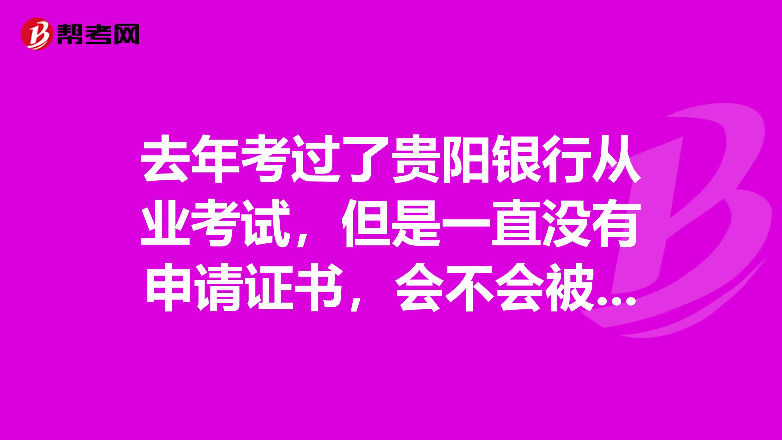 去年考过了贵阳银行从业考试,但是一直没有申请证书,会不会被取消成绩和申请资格啊?