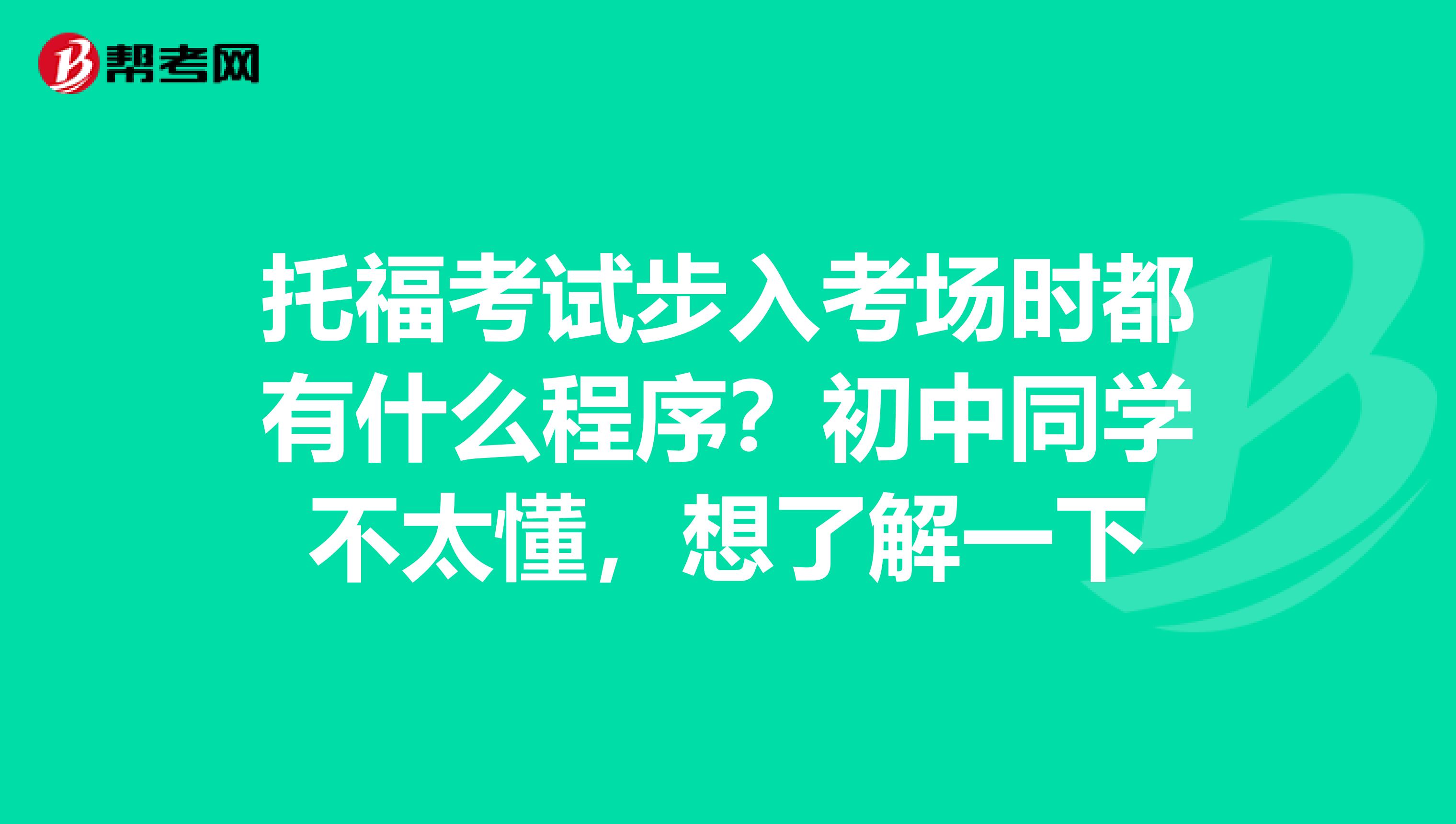托福考试步入考场时都有什么程序？初中同学不太懂，想了解一下