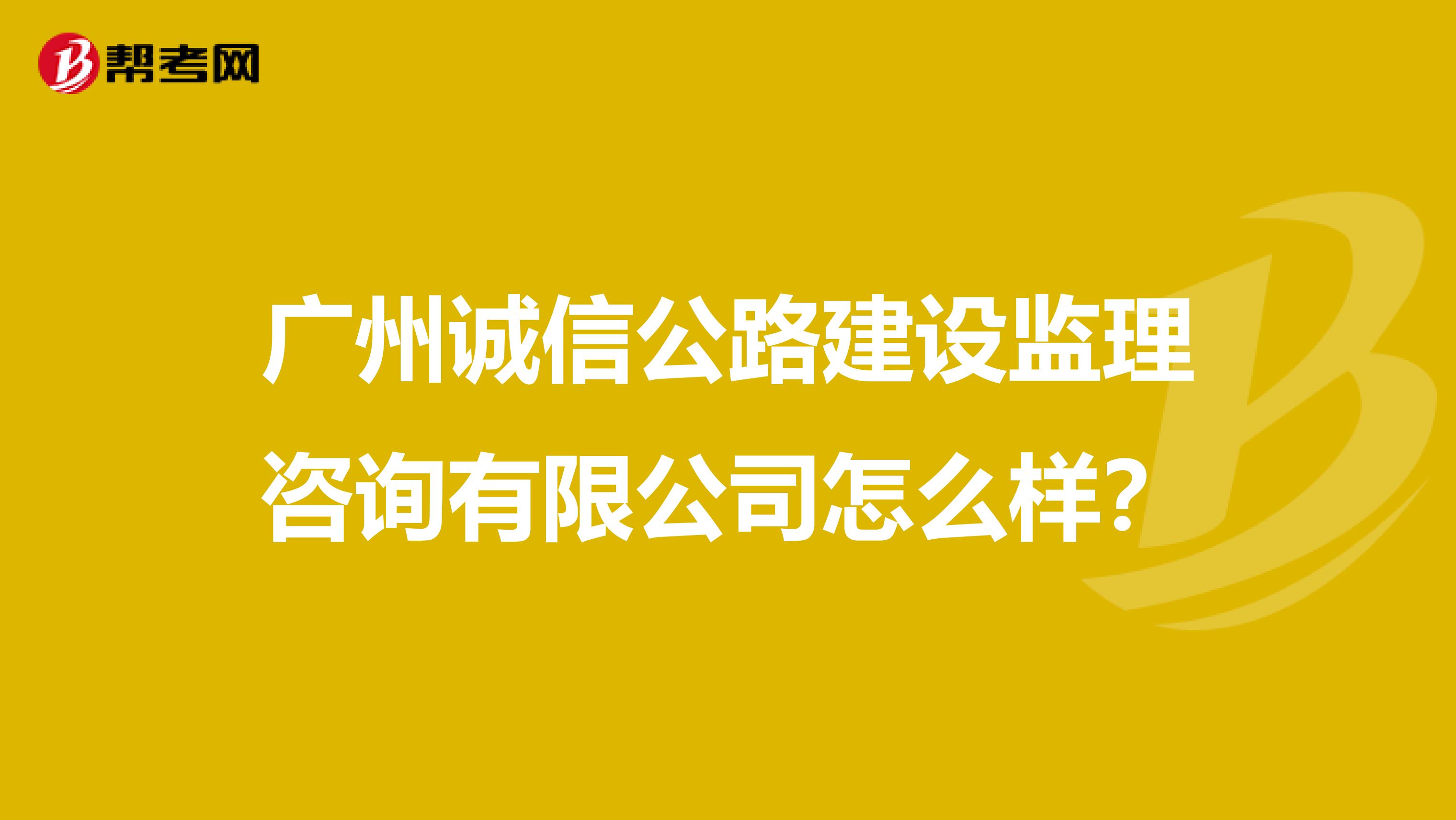 广州诚信公路建设监理咨询有限公司怎么样?