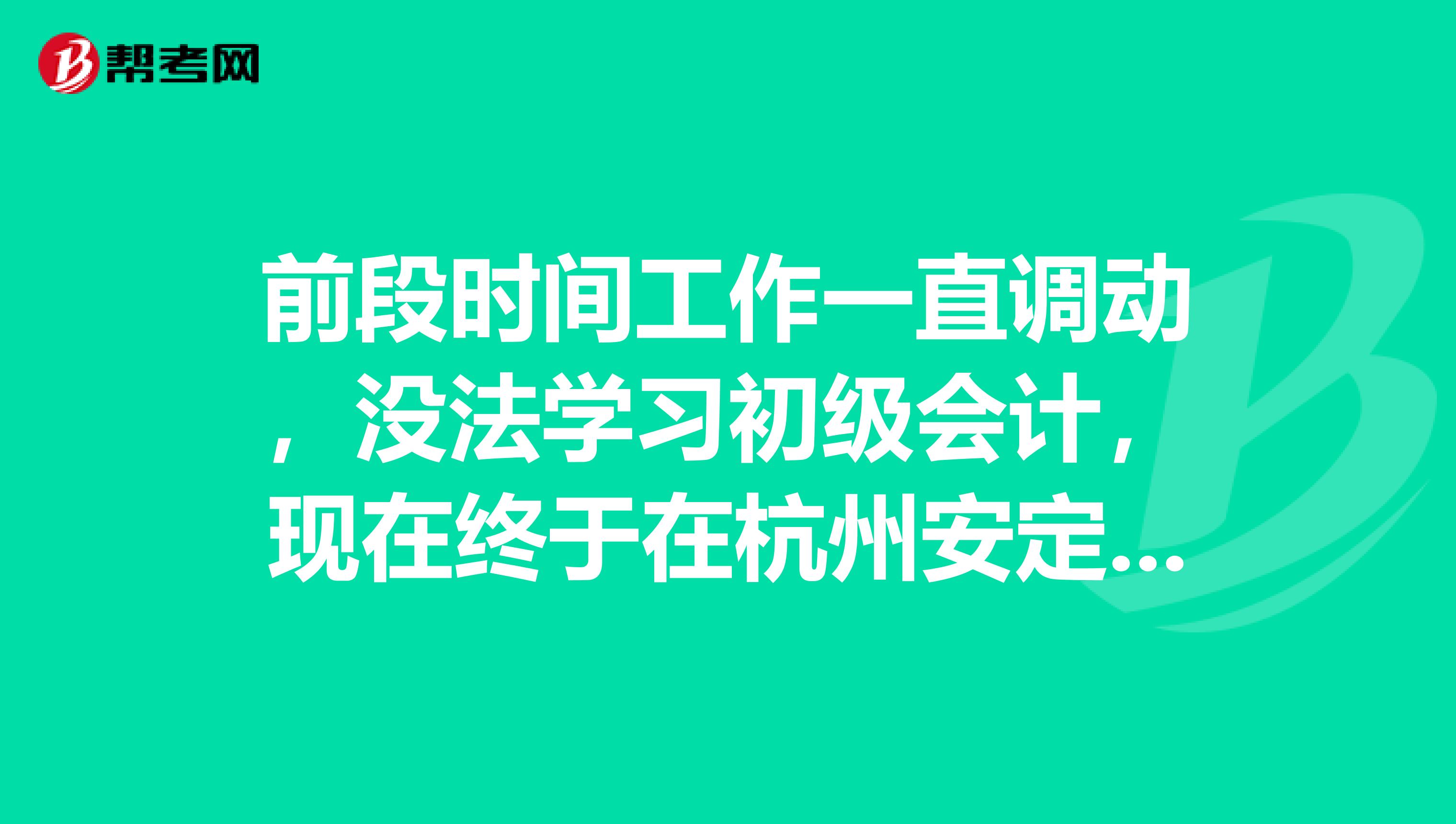 前段时间工作一直调动,没法学习初级会计,现在终于在杭州安定下来了,我该怎么备考?