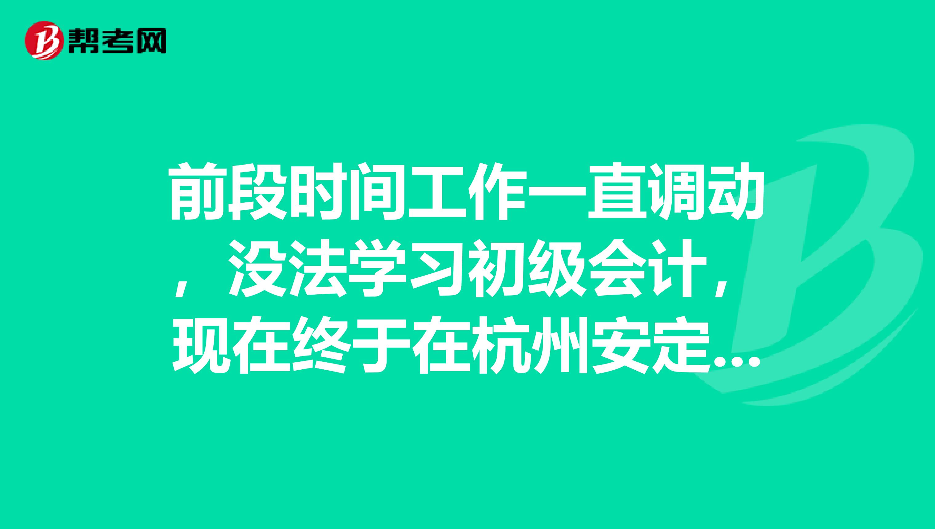 前段时间工作一直调动，没法学习初级会计，现在终于在杭州安定下来了，我该怎么备考？