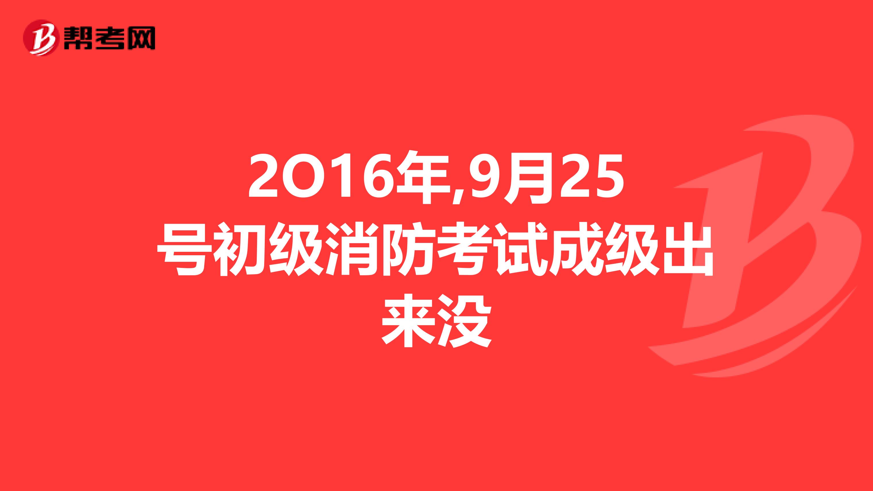 2O16年,9月25號(hào)初級(jí)消防考試成級(jí)出來(lái)沒(méi)