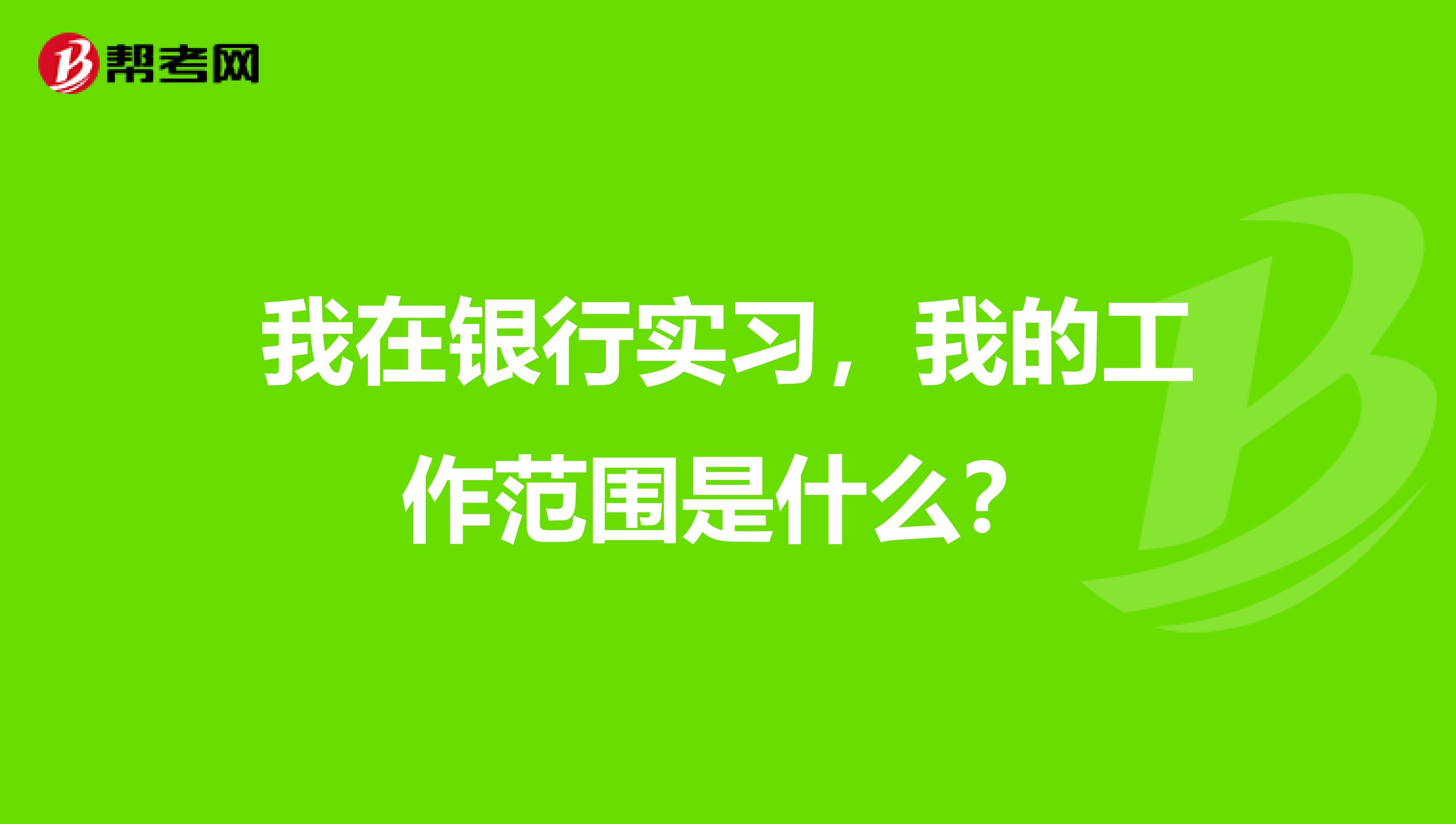 我在银行实习,我的工作范围是什么?