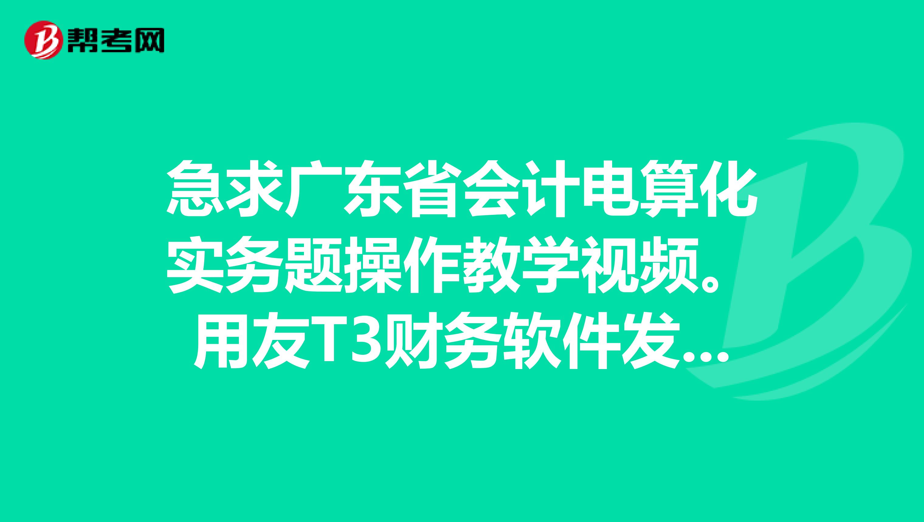 急求广东省会计电算化实务题操作教学视频。用友T3财务软件发邮箱510745383谢谢