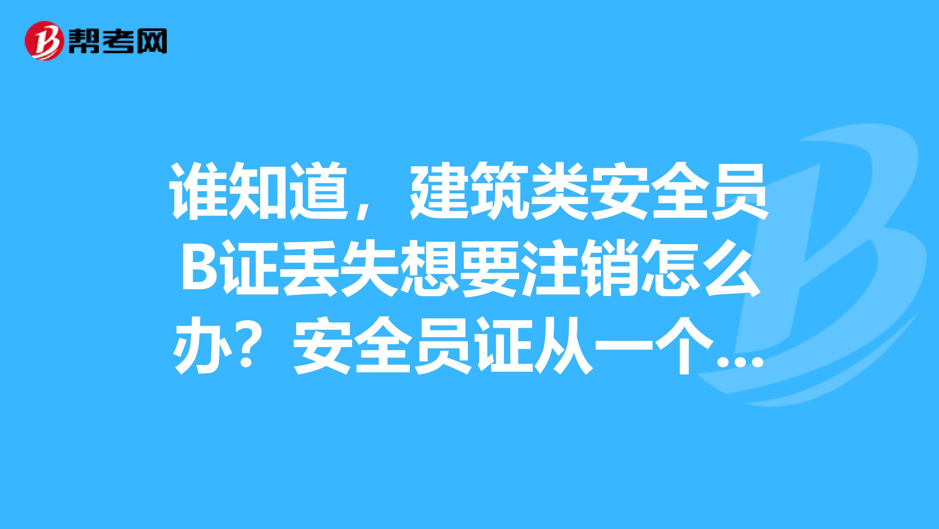 谁知道，建筑类安全员B证丢失想要注销怎么办？安全员证从一个公司转入另一个公司，如何办理手续？安全员C证与施工八大员中的安全员是一样的吗？谢谢哦！