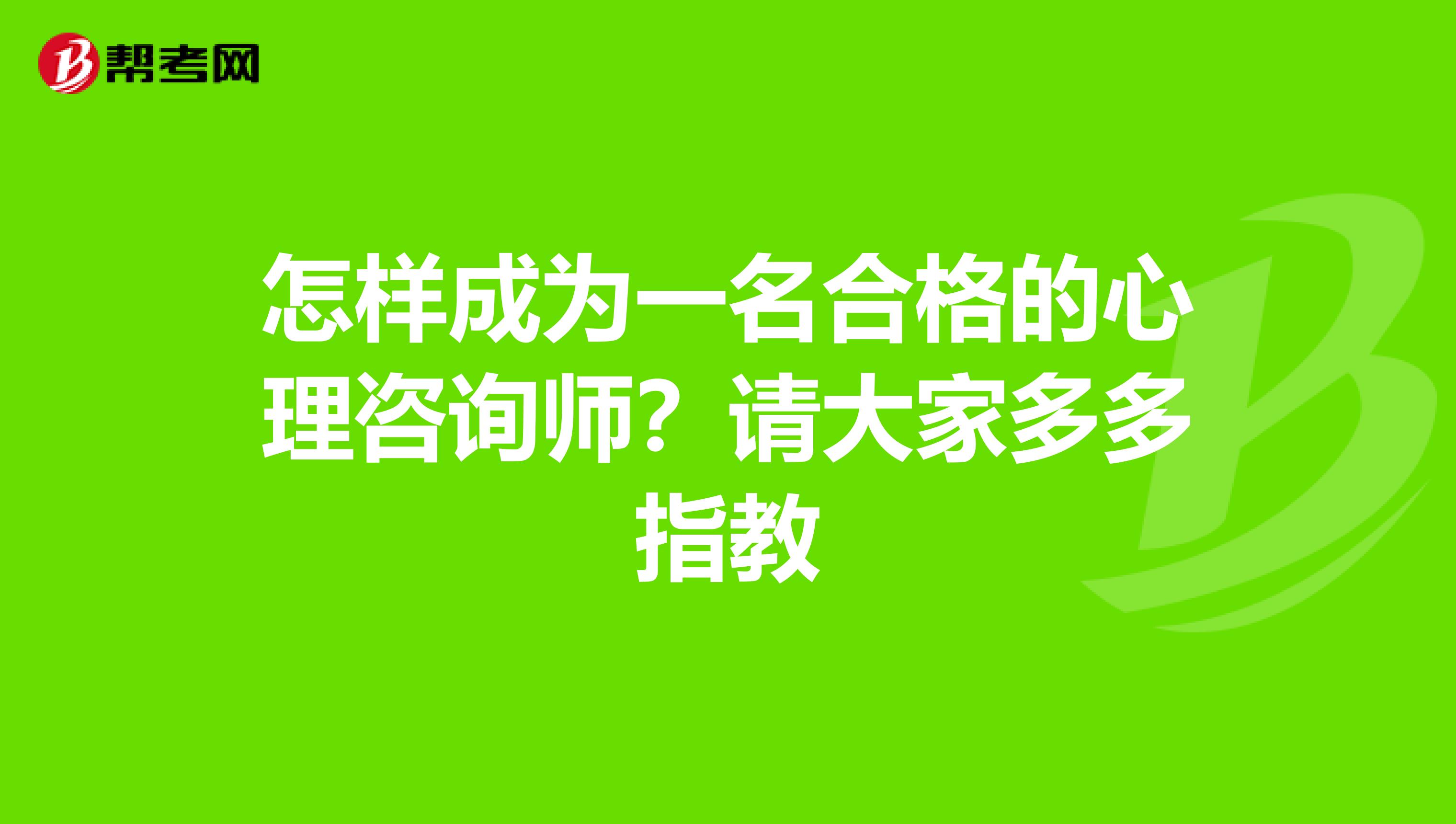 怎样成为一名合格的心理咨询师?请大家多多指教