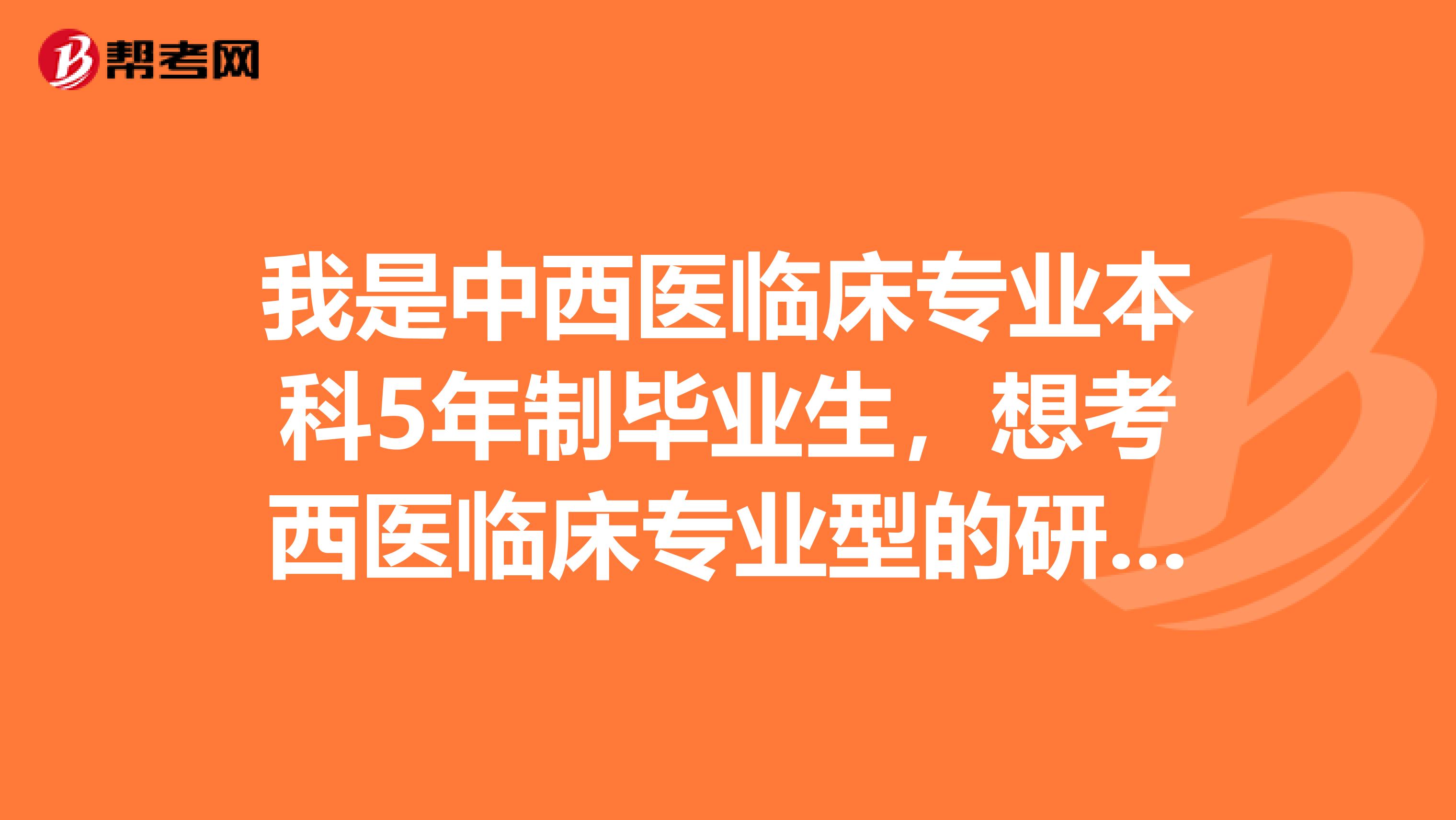 我是中西醫(yī)臨床專業(yè)本科5年制畢業(yè)生，想考西醫(yī)臨床專業(yè)型的研究生，不知行不行