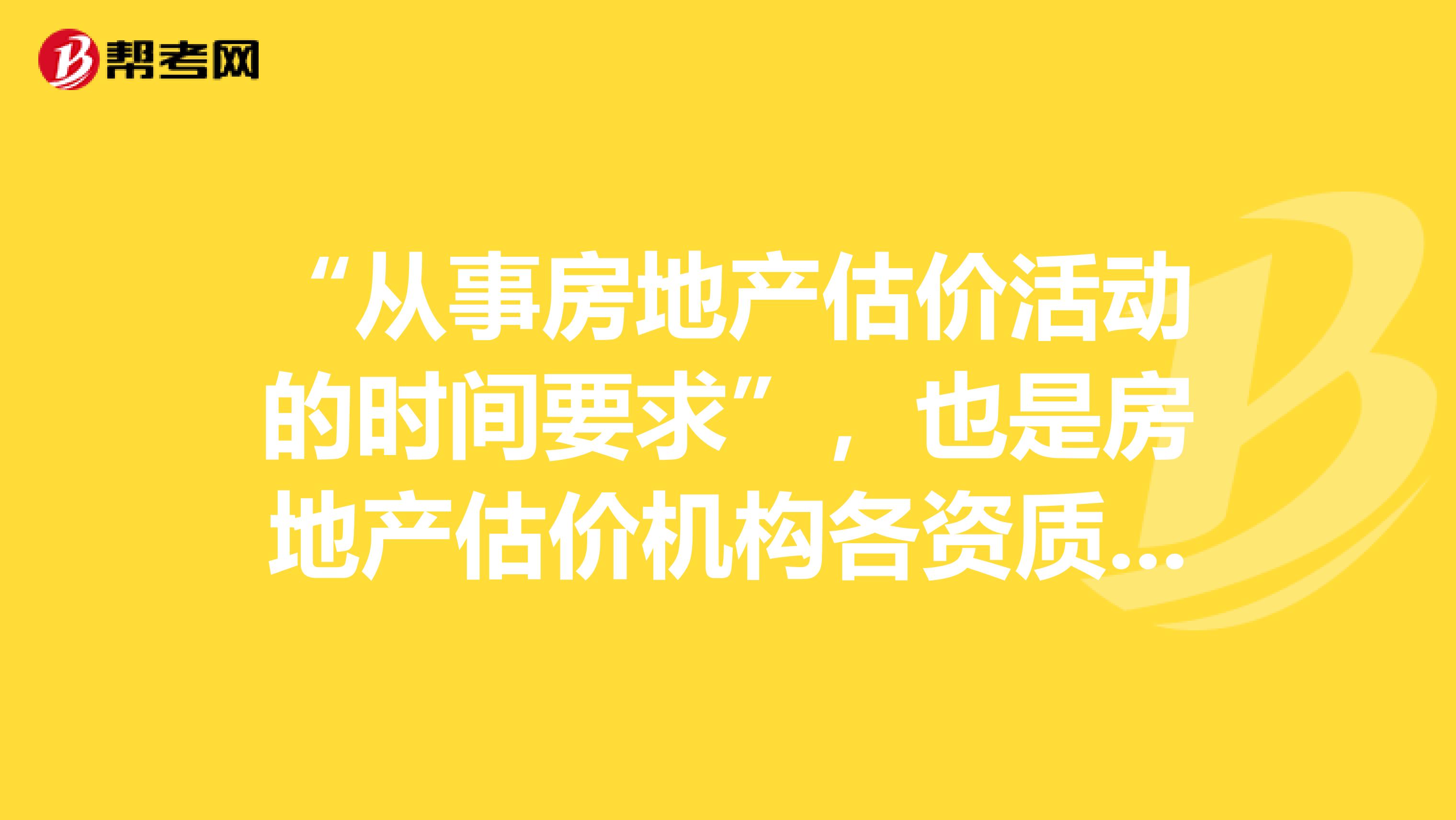 “从事房地产估价活动的时间要求”，也是房地产估价机构各资质等级的通用标准。