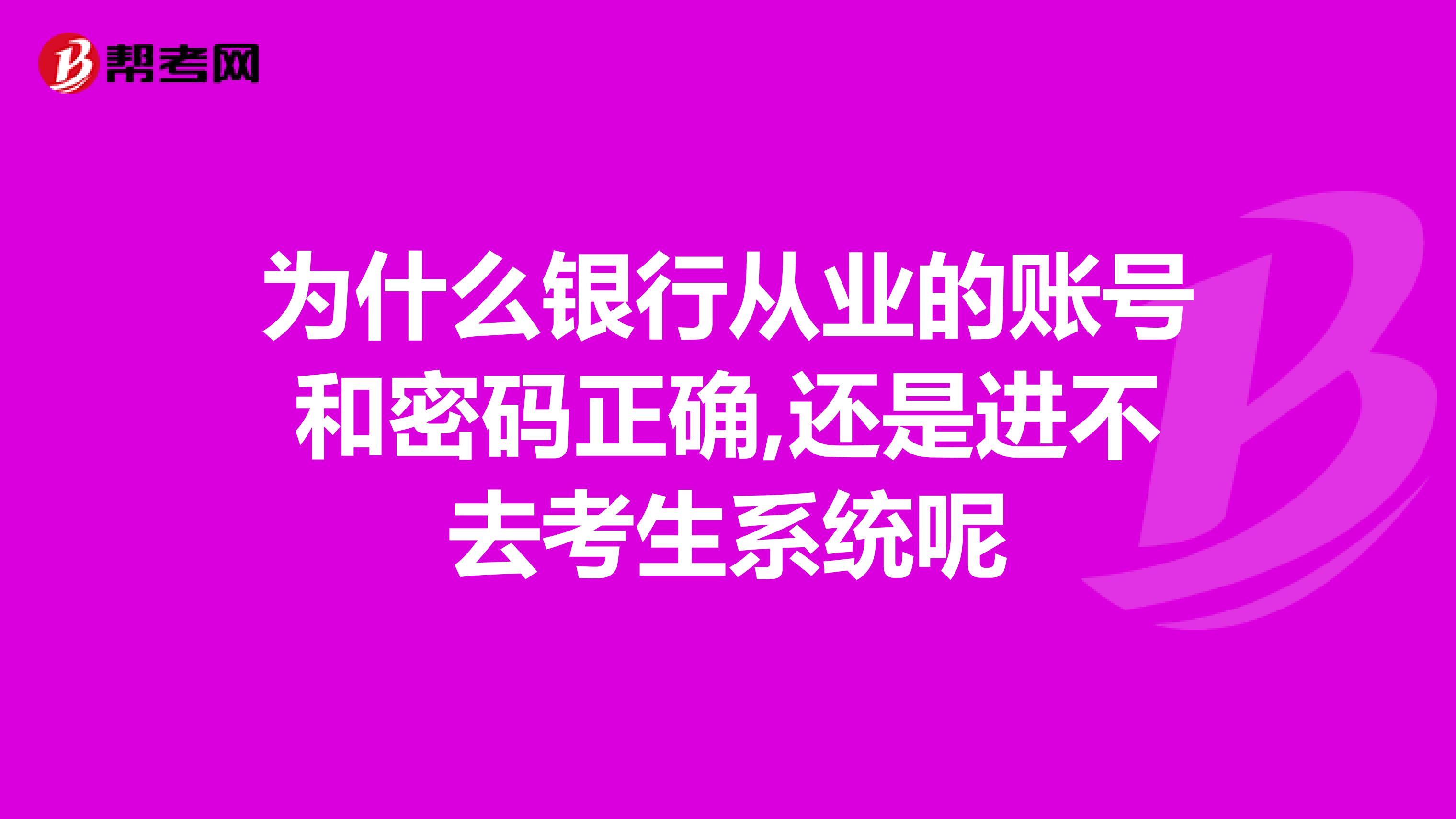 为什么银行从业的账号和密码正确,还是进不去考生系统呢