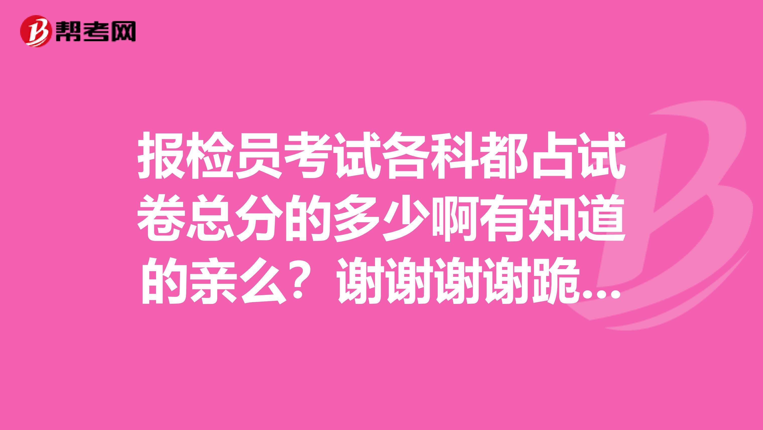 报检员考试各科都占试卷总分的多少啊有知道的亲么?谢谢谢谢跪谢了