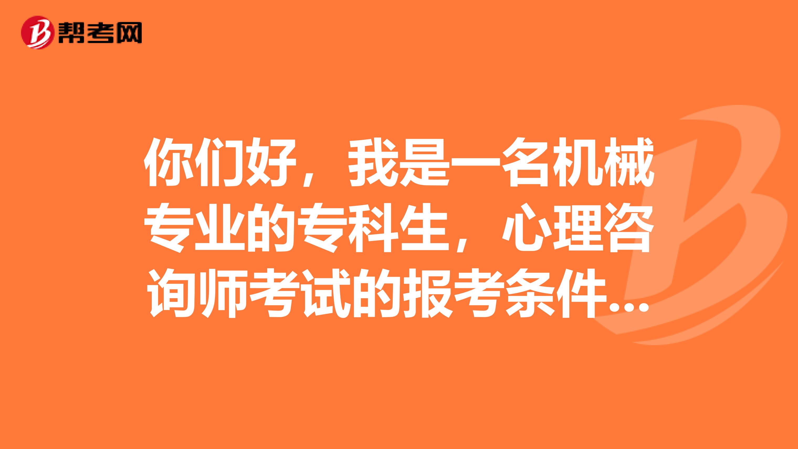 你们好,我是一名机械专业的专科生,心理咨询师考试的报考条件是什么呢?小伙伴告诉我一下吧。