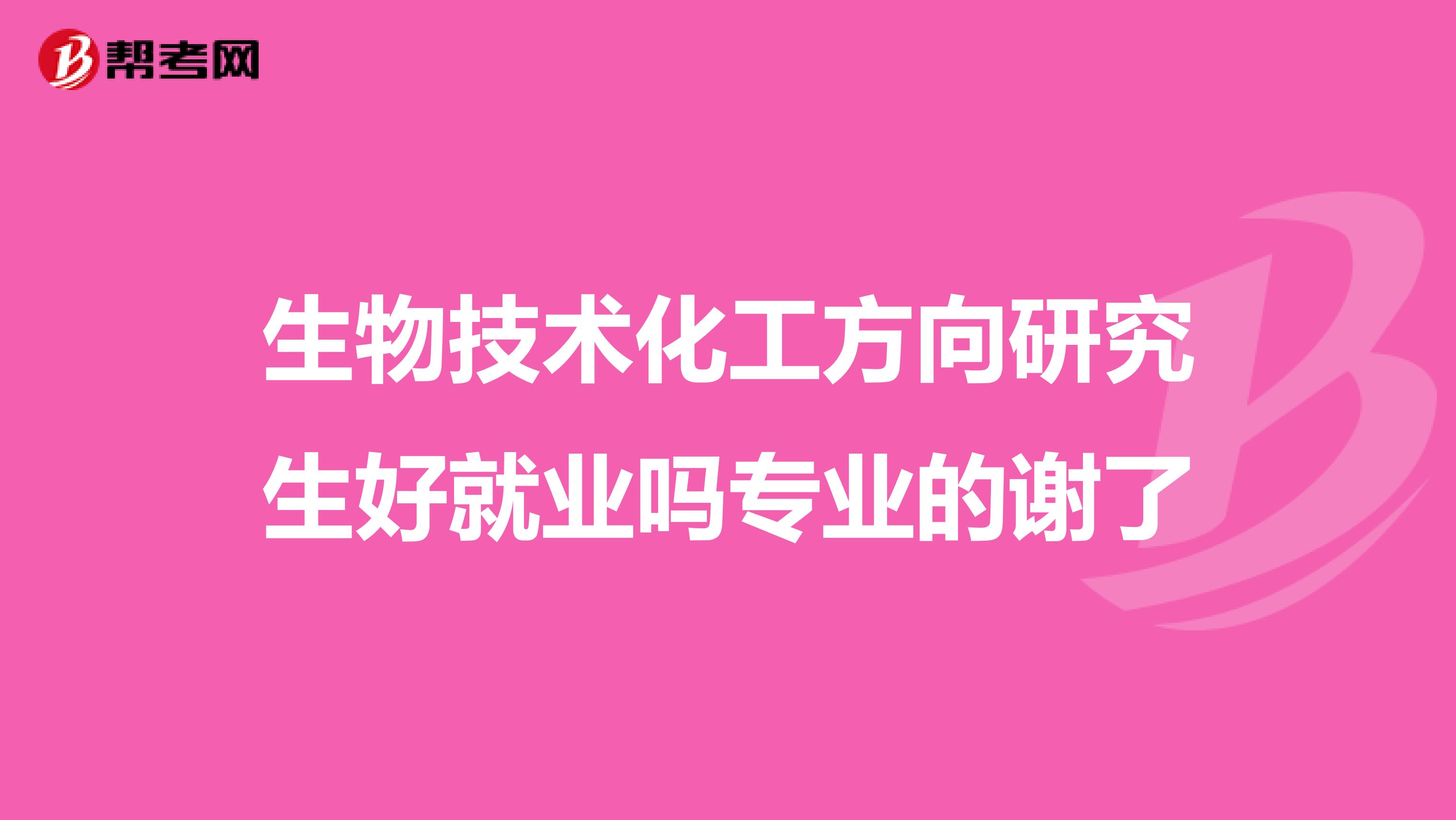 生物技术化工方向研究生好就业吗专业的谢了