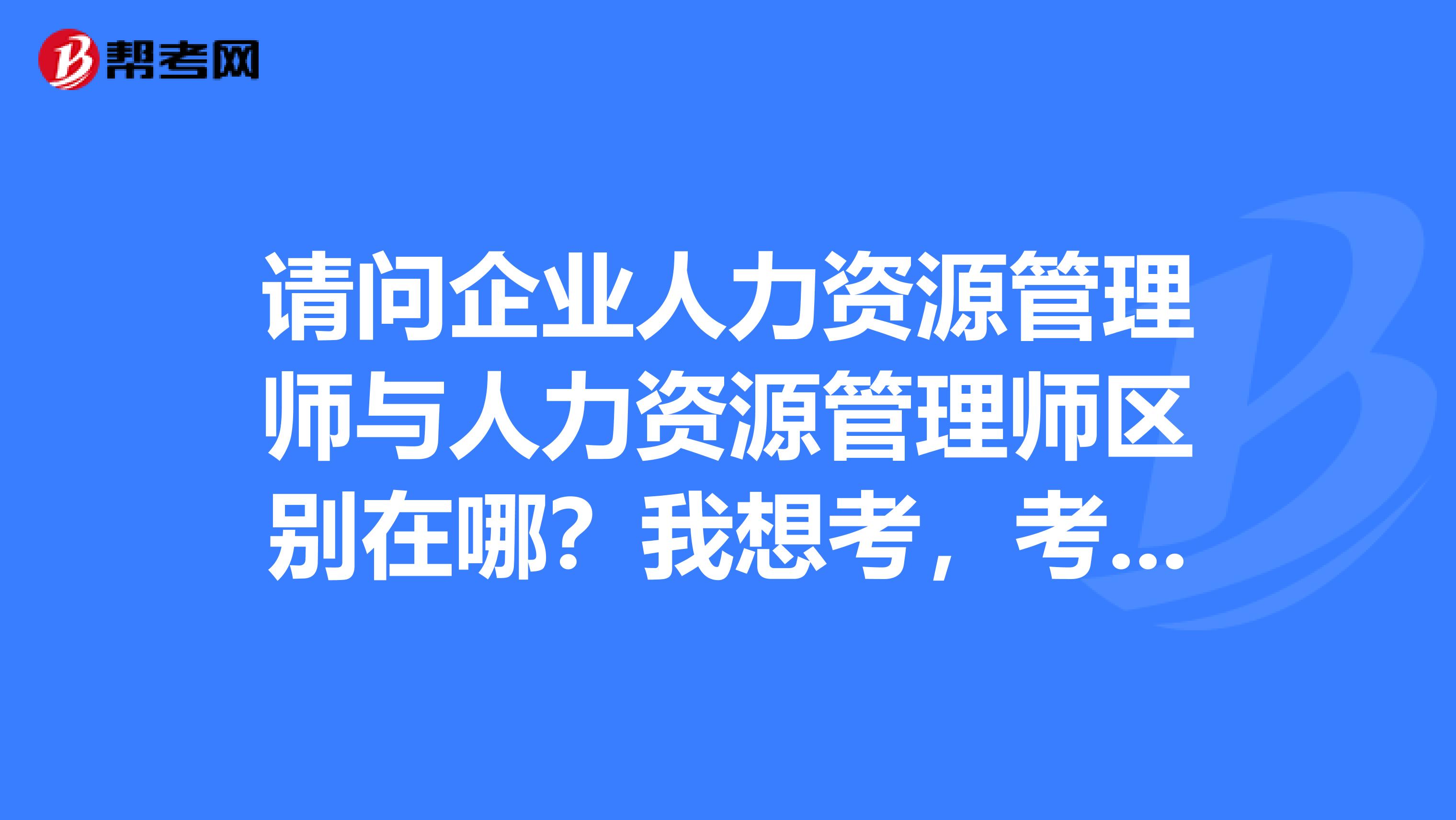 请问企业人力资源管理师与人力资源管理师区别在哪?我想考,考哪一种好?